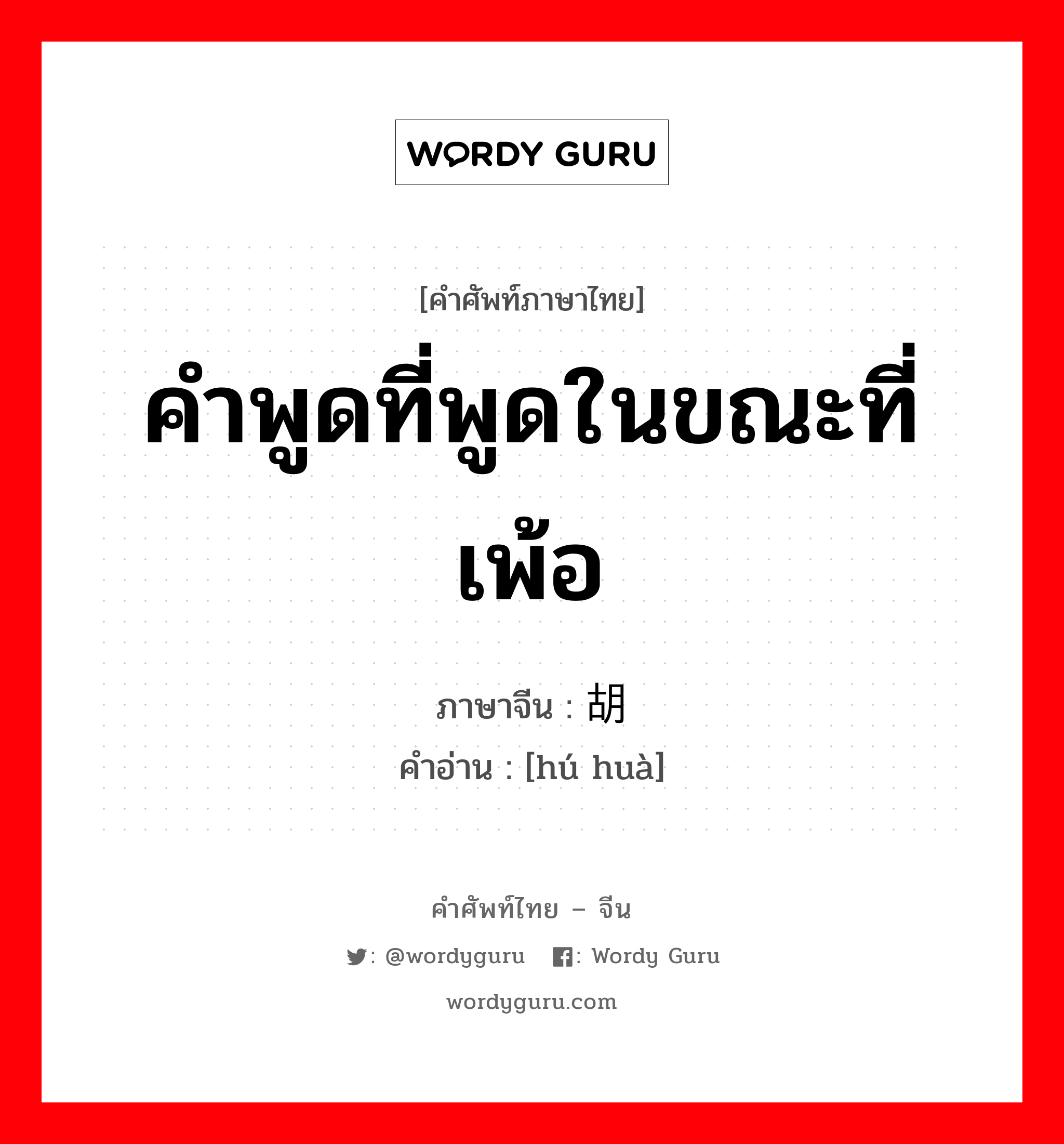 คำพูดที่พูดในขณะที่เพ้อ ภาษาจีนคืออะไร, คำศัพท์ภาษาไทย - จีน คำพูดที่พูดในขณะที่เพ้อ ภาษาจีน 胡话 คำอ่าน [hú huà]