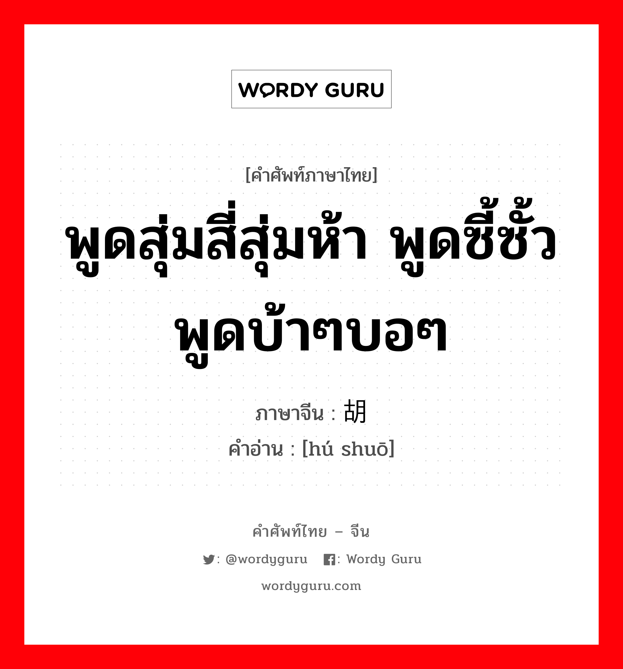 พูดสุ่มสี่สุ่มห้า พูดซี้ซั้ว พูดบ้าๆบอๆ ภาษาจีนคืออะไร, คำศัพท์ภาษาไทย - จีน พูดสุ่มสี่สุ่มห้า พูดซี้ซั้ว พูดบ้าๆบอๆ ภาษาจีน 胡说 คำอ่าน [hú shuō]