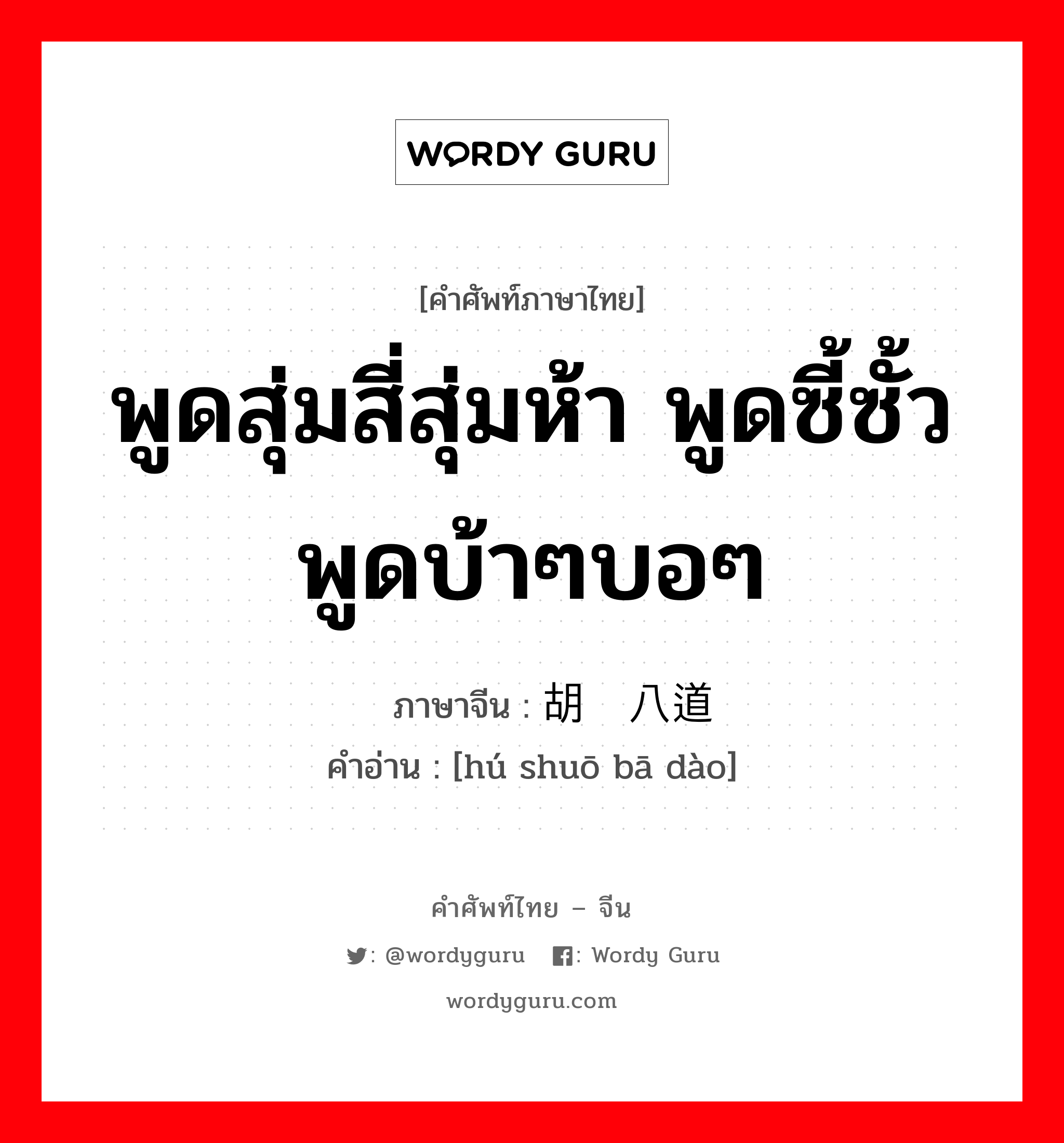 พูดสุ่มสี่สุ่มห้า พูดซี้ซั้ว พูดบ้าๆบอๆ ภาษาจีนคืออะไร, คำศัพท์ภาษาไทย - จีน พูดสุ่มสี่สุ่มห้า พูดซี้ซั้ว พูดบ้าๆบอๆ ภาษาจีน 胡说八道 คำอ่าน [hú shuō bā dào]