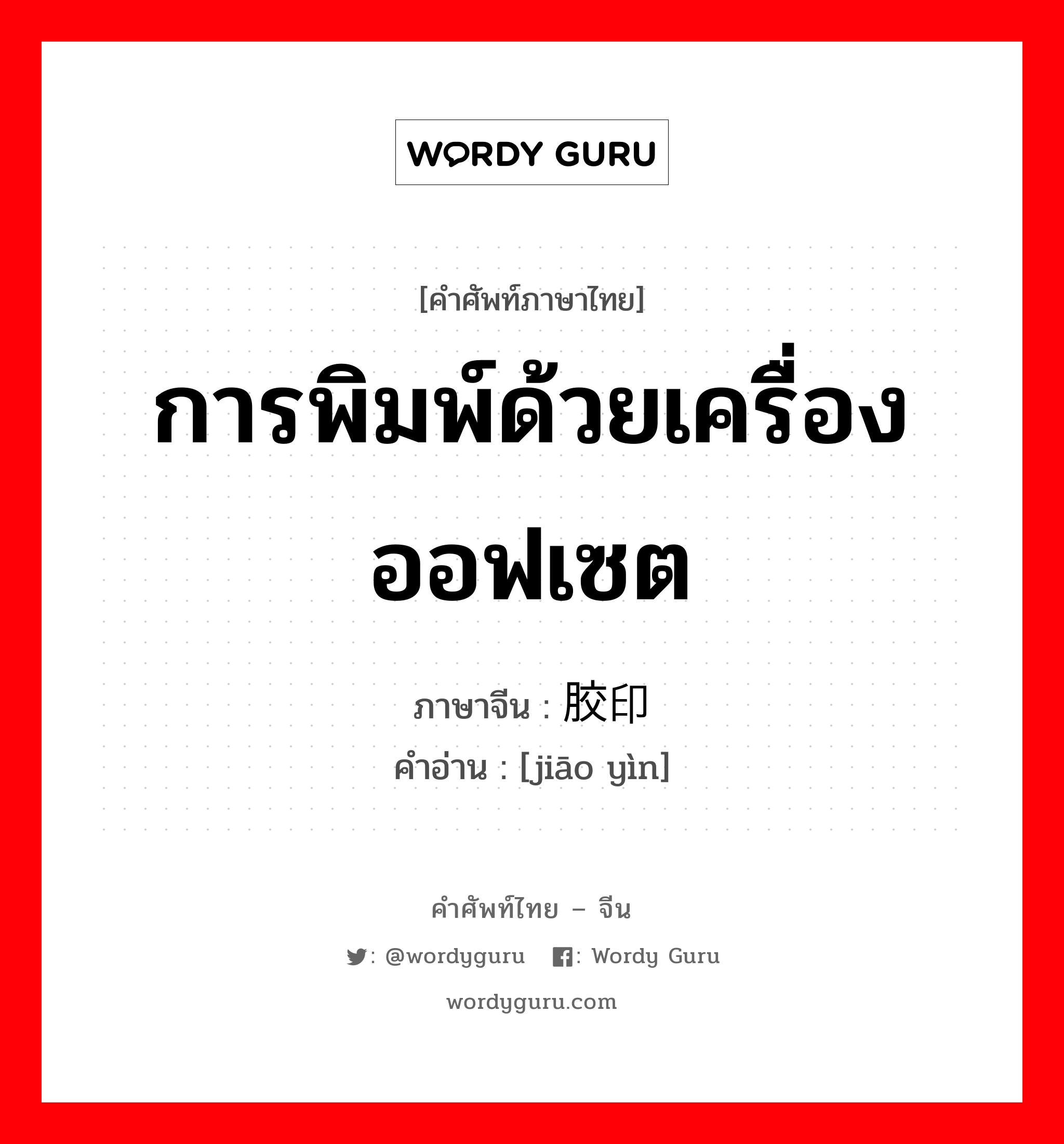 การพิมพ์ด้วยเครื่องออฟเซต ภาษาจีนคืออะไร, คำศัพท์ภาษาไทย - จีน การพิมพ์ด้วยเครื่องออฟเซต ภาษาจีน 胶印 คำอ่าน [jiāo yìn]