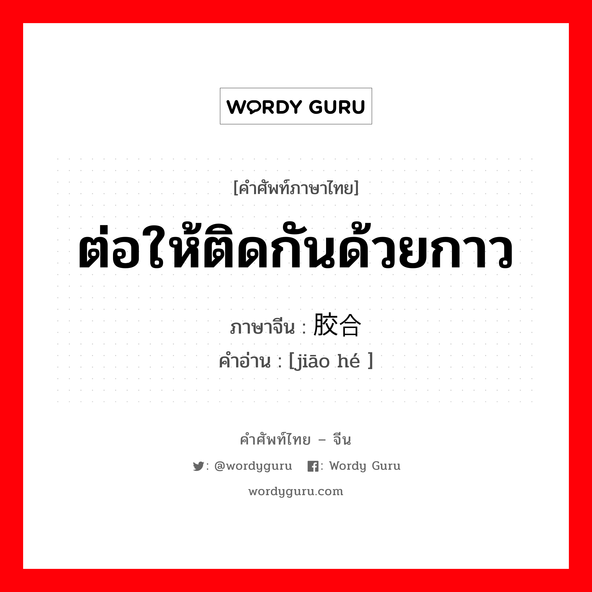 ต่อให้ติดกันด้วยกาว ภาษาจีนคืออะไร, คำศัพท์ภาษาไทย - จีน ต่อให้ติดกันด้วยกาว ภาษาจีน 胶合 คำอ่าน [jiāo hé ]