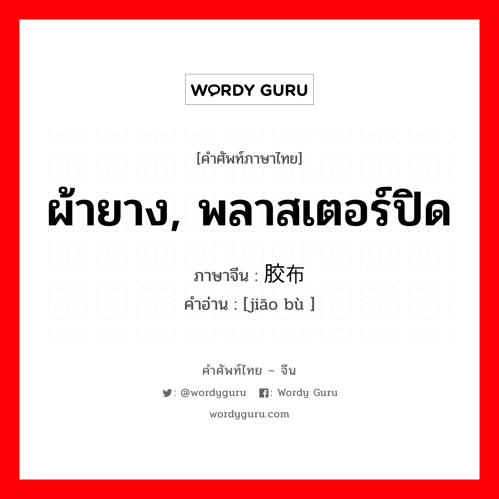 ผ้ายาง, พลาสเตอร์ปิด ภาษาจีนคืออะไร, คำศัพท์ภาษาไทย - จีน ผ้ายาง, พลาสเตอร์ปิด ภาษาจีน 胶布 คำอ่าน [jiāo bù ]