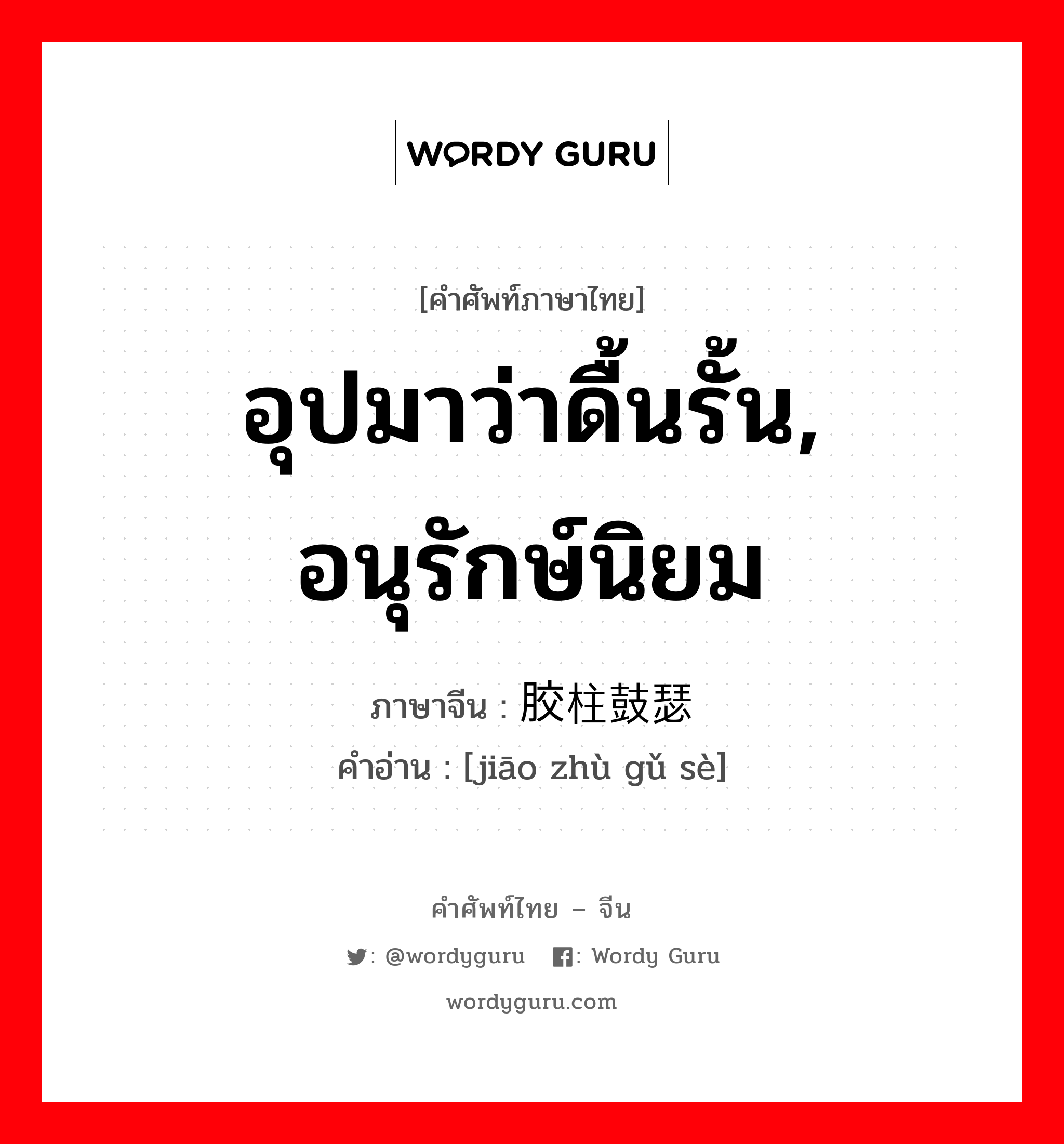 อุปมาว่าดื้นรั้น, อนุรักษ์นิยม ภาษาจีนคืออะไร, คำศัพท์ภาษาไทย - จีน อุปมาว่าดื้นรั้น, อนุรักษ์นิยม ภาษาจีน 胶柱鼓瑟 คำอ่าน [jiāo zhù gǔ sè]