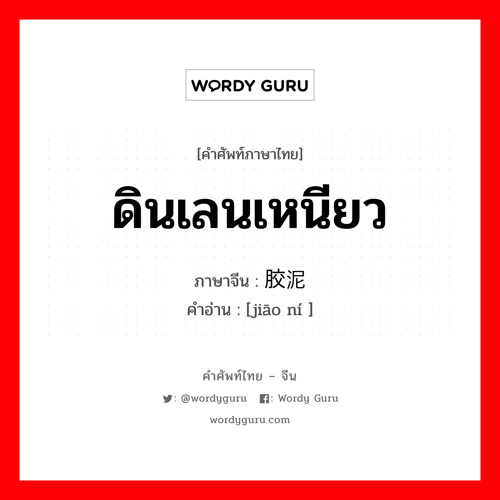 ดินเลนเหนียว ภาษาจีนคืออะไร, คำศัพท์ภาษาไทย - จีน ดินเลนเหนียว ภาษาจีน 胶泥 คำอ่าน [jiāo ní ]