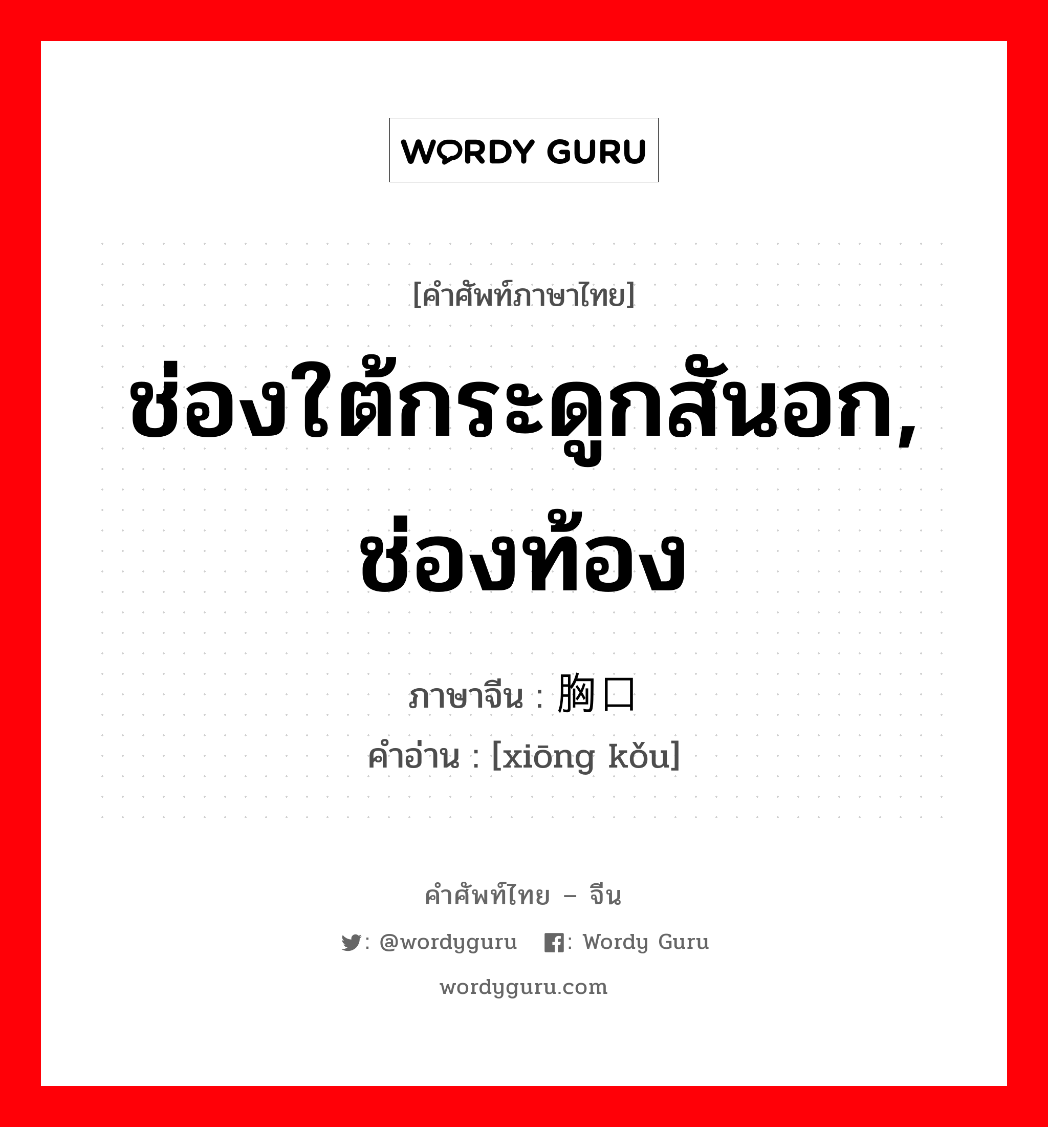 ช่องใต้กระดูกสันอก, ช่องท้อง ภาษาจีนคืออะไร, คำศัพท์ภาษาไทย - จีน ช่องใต้กระดูกสันอก, ช่องท้อง ภาษาจีน 胸口 คำอ่าน [xiōng kǒu]