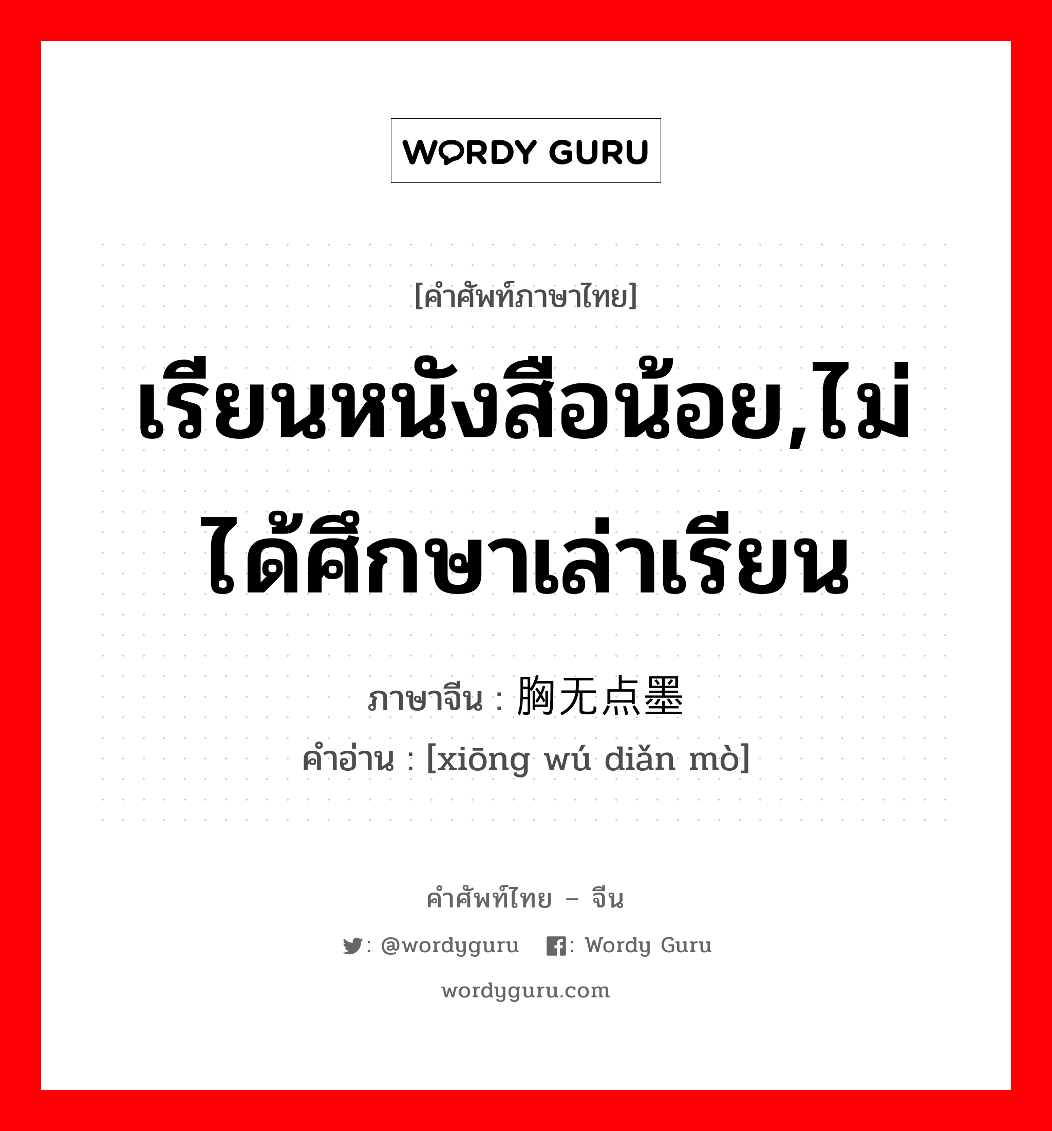 เรียนหนังสือน้อย,ไม่ได้ศึกษาเล่าเรียน ภาษาจีนคืออะไร, คำศัพท์ภาษาไทย - จีน เรียนหนังสือน้อย,ไม่ได้ศึกษาเล่าเรียน ภาษาจีน 胸无点墨 คำอ่าน [xiōng wú diǎn mò]