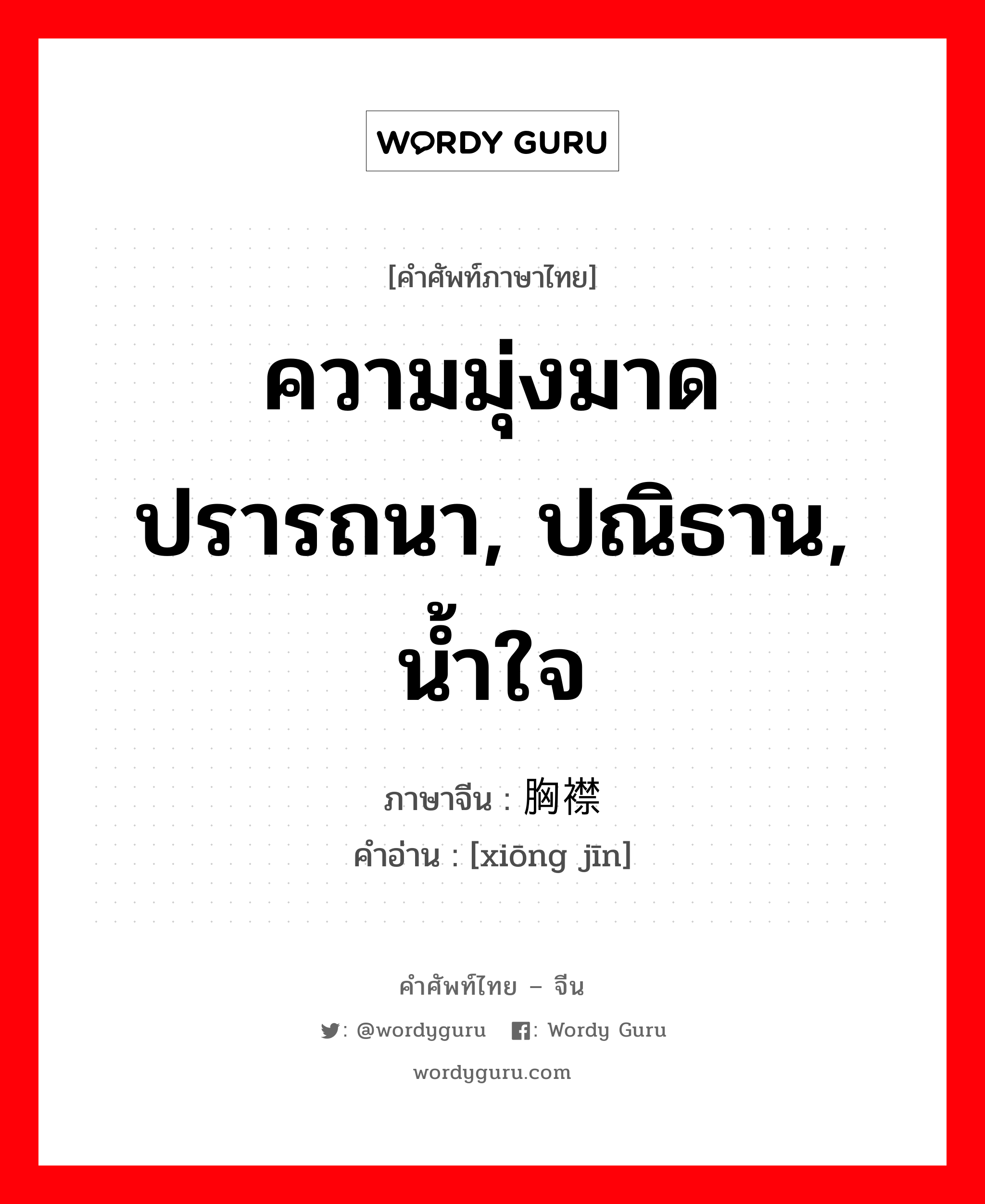 ความมุ่งมาดปรารถนา, ปณิธาน, น้ำใจ ภาษาจีนคืออะไร, คำศัพท์ภาษาไทย - จีน ความมุ่งมาดปรารถนา, ปณิธาน, น้ำใจ ภาษาจีน 胸襟 คำอ่าน [xiōng jīn]