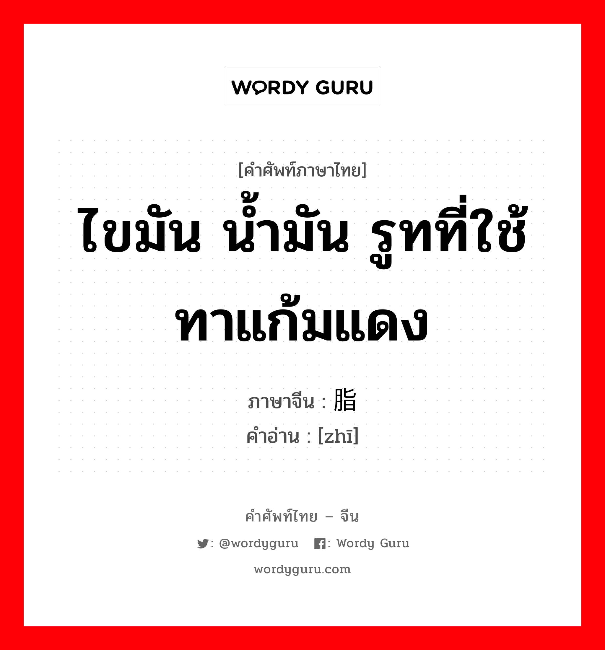 ไขมัน น้ำมัน รูทที่ใช้ทาแก้มแดง ภาษาจีนคืออะไร, คำศัพท์ภาษาไทย - จีน ไขมัน น้ำมัน รูทที่ใช้ทาแก้มแดง ภาษาจีน 脂 คำอ่าน [zhī]