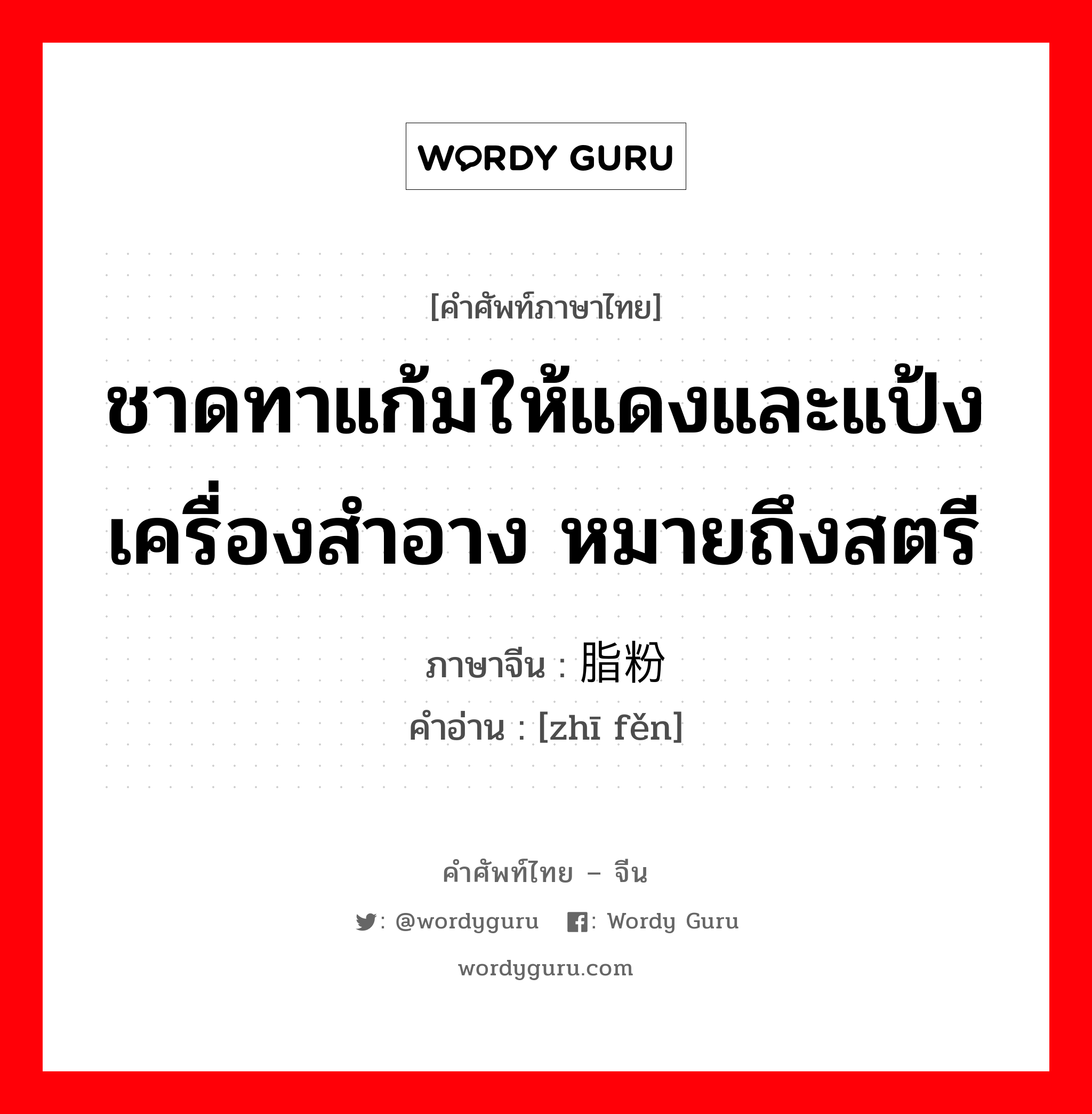 ชาดทาแก้มให้แดงและแป้ง เครื่องสำอาง หมายถึงสตรี ภาษาจีนคืออะไร, คำศัพท์ภาษาไทย - จีน ชาดทาแก้มให้แดงและแป้ง เครื่องสำอาง หมายถึงสตรี ภาษาจีน 脂粉 คำอ่าน [zhī fěn]