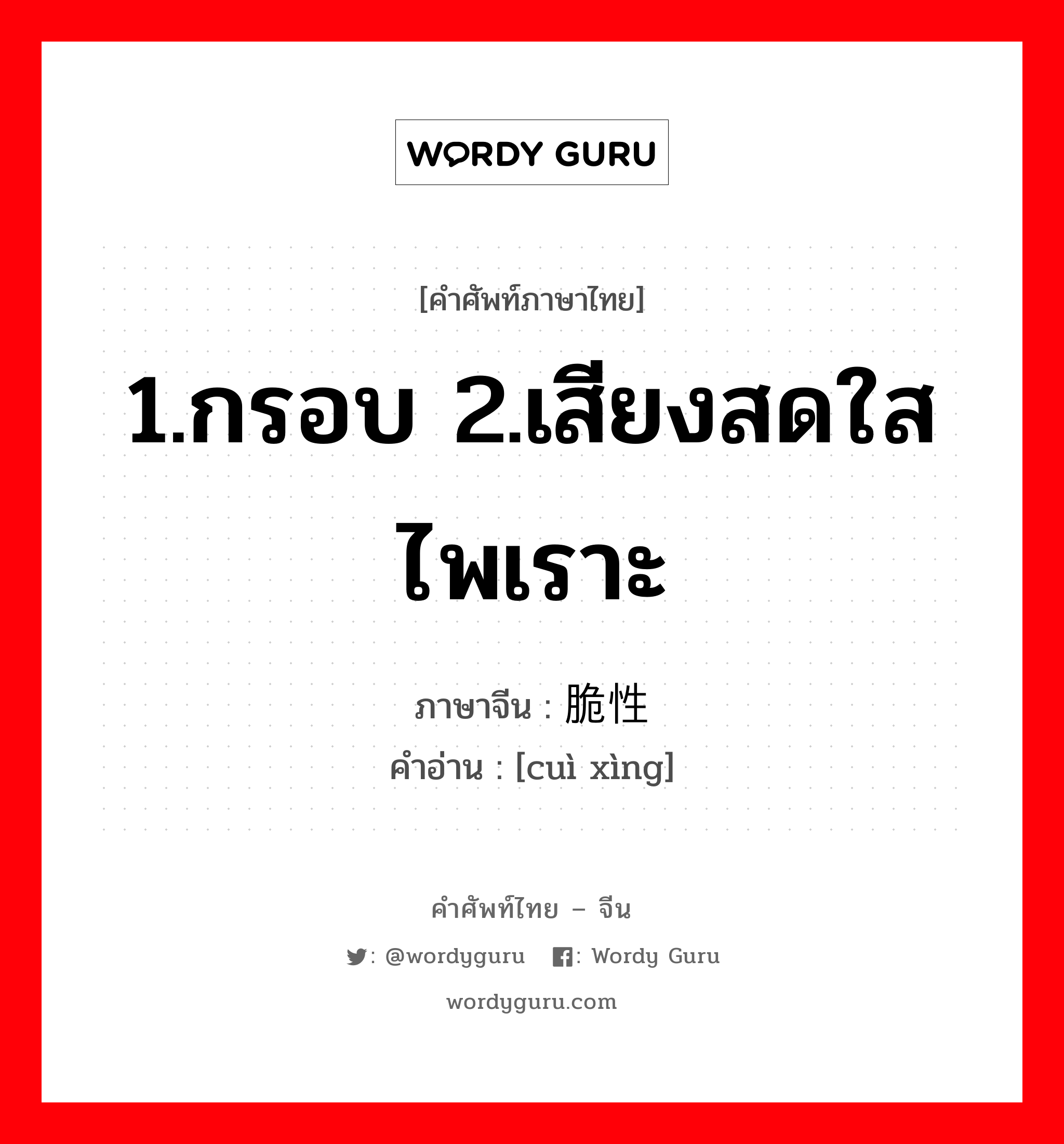 1.กรอบ 2.เสียงสดใสไพเราะ ภาษาจีนคืออะไร, คำศัพท์ภาษาไทย - จีน 1.กรอบ 2.เสียงสดใสไพเราะ ภาษาจีน 脆性 คำอ่าน [cuì xìng]