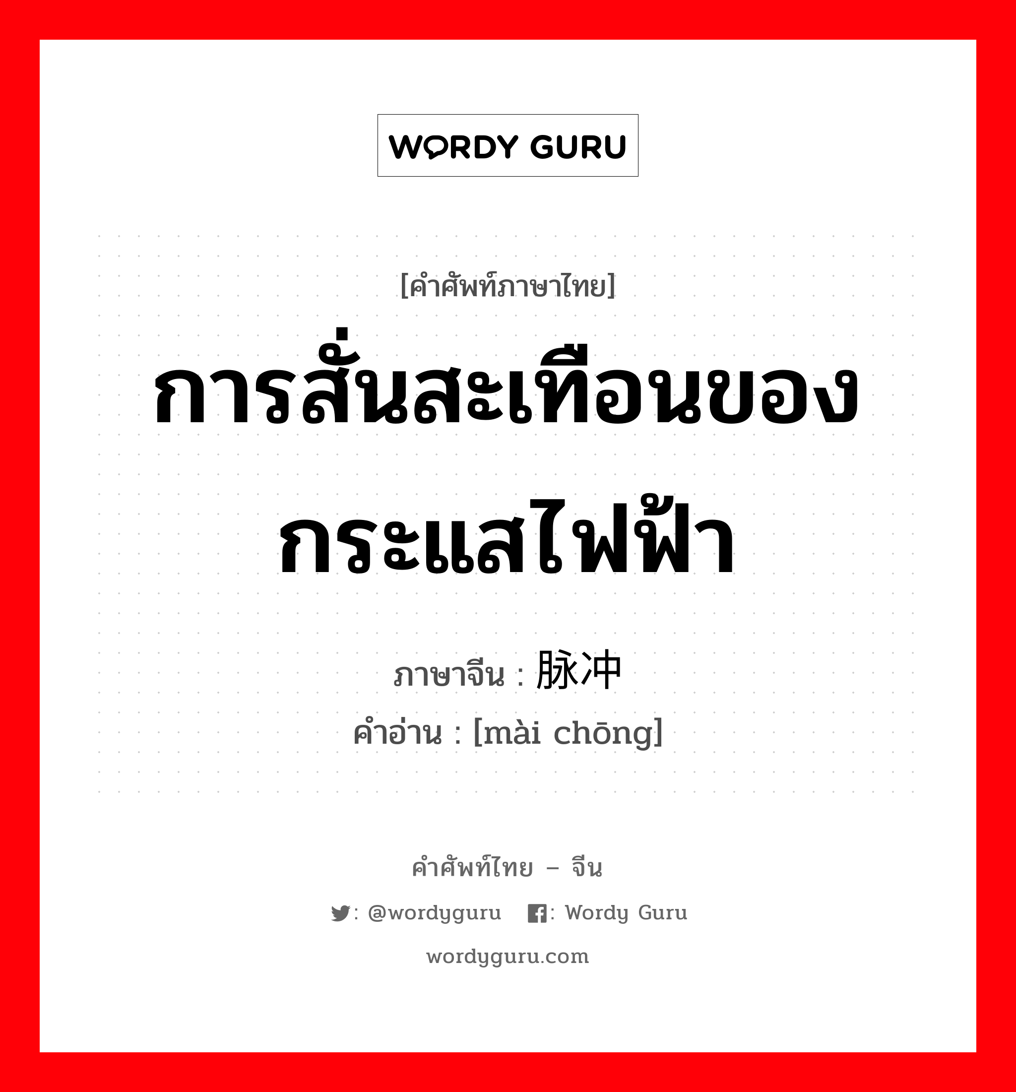 การสั่นสะเทือนของกระแสไฟฟ้า ภาษาจีนคืออะไร, คำศัพท์ภาษาไทย - จีน การสั่นสะเทือนของกระแสไฟฟ้า ภาษาจีน 脉冲 คำอ่าน [mài chōng]