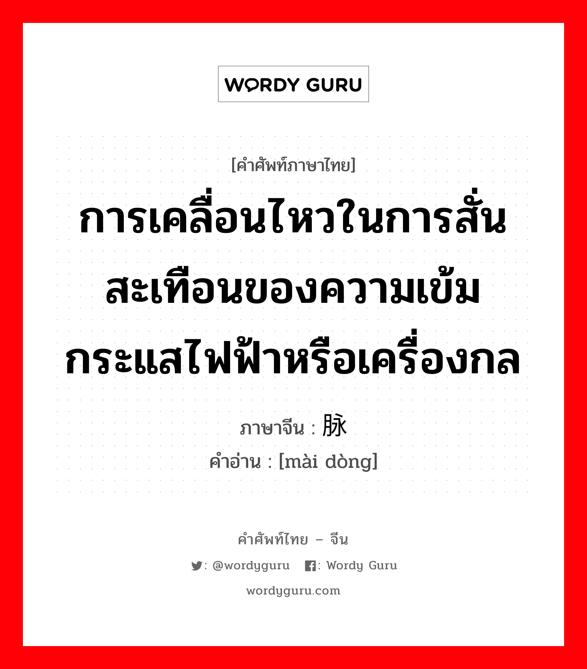 การเคลื่อนไหวในการสั่นสะเทือนของความเข้มกระแสไฟฟ้าหรือเครื่องกล ภาษาจีนคืออะไร, คำศัพท์ภาษาไทย - จีน การเคลื่อนไหวในการสั่นสะเทือนของความเข้มกระแสไฟฟ้าหรือเครื่องกล ภาษาจีน 脉动 คำอ่าน [mài dòng]