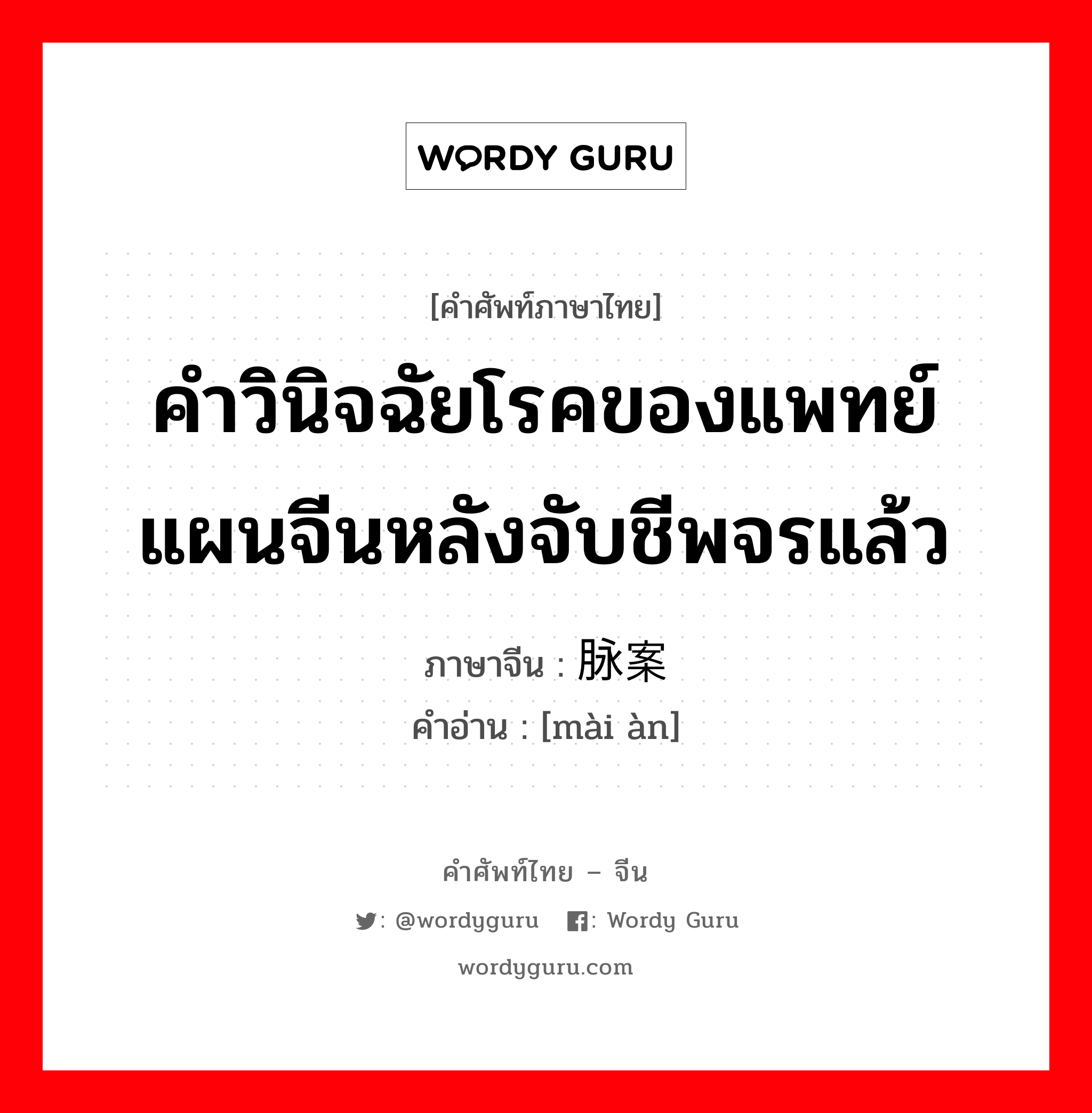 คำวินิจฉัยโรคของแพทย์แผนจีนหลังจับชีพจรแล้ว ภาษาจีนคืออะไร, คำศัพท์ภาษาไทย - จีน คำวินิจฉัยโรคของแพทย์แผนจีนหลังจับชีพจรแล้ว ภาษาจีน 脉案 คำอ่าน [mài àn]