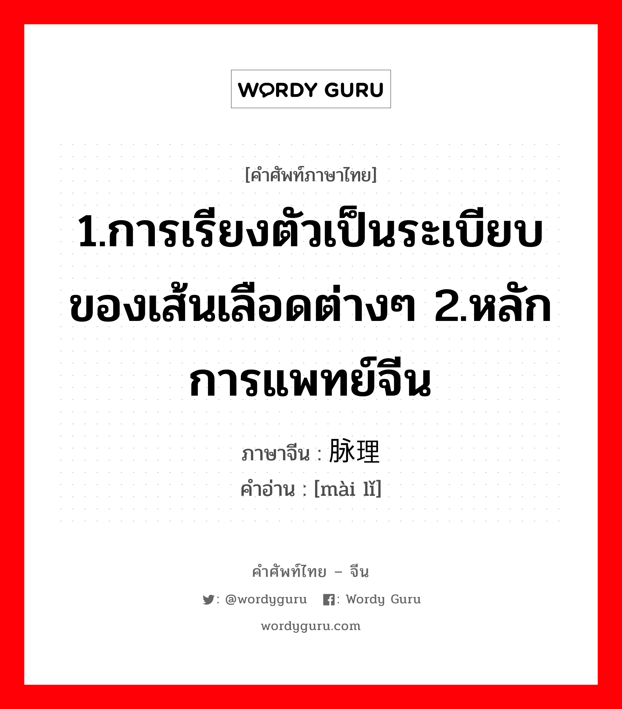 1.การเรียงตัวเป็นระเบียบของเส้นเลือดต่างๆ 2.หลักการแพทย์จีน ภาษาจีนคืออะไร, คำศัพท์ภาษาไทย - จีน 1.การเรียงตัวเป็นระเบียบของเส้นเลือดต่างๆ 2.หลักการแพทย์จีน ภาษาจีน 脉理 คำอ่าน [mài lǐ]