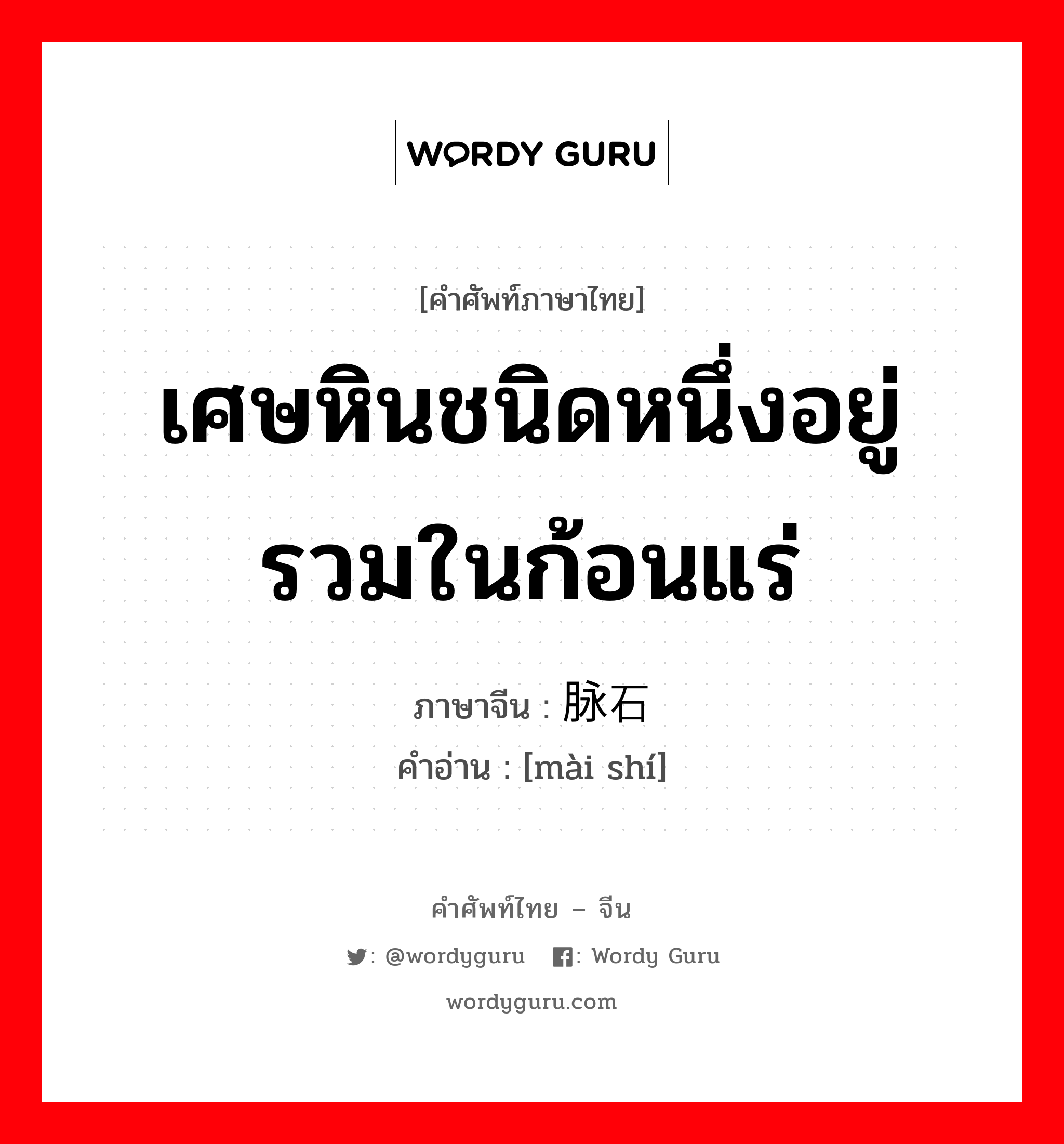 เศษหินชนิดหนึ่งอยู่รวมในก้อนแร่ ภาษาจีนคืออะไร, คำศัพท์ภาษาไทย - จีน เศษหินชนิดหนึ่งอยู่รวมในก้อนแร่ ภาษาจีน 脉石 คำอ่าน [mài shí]