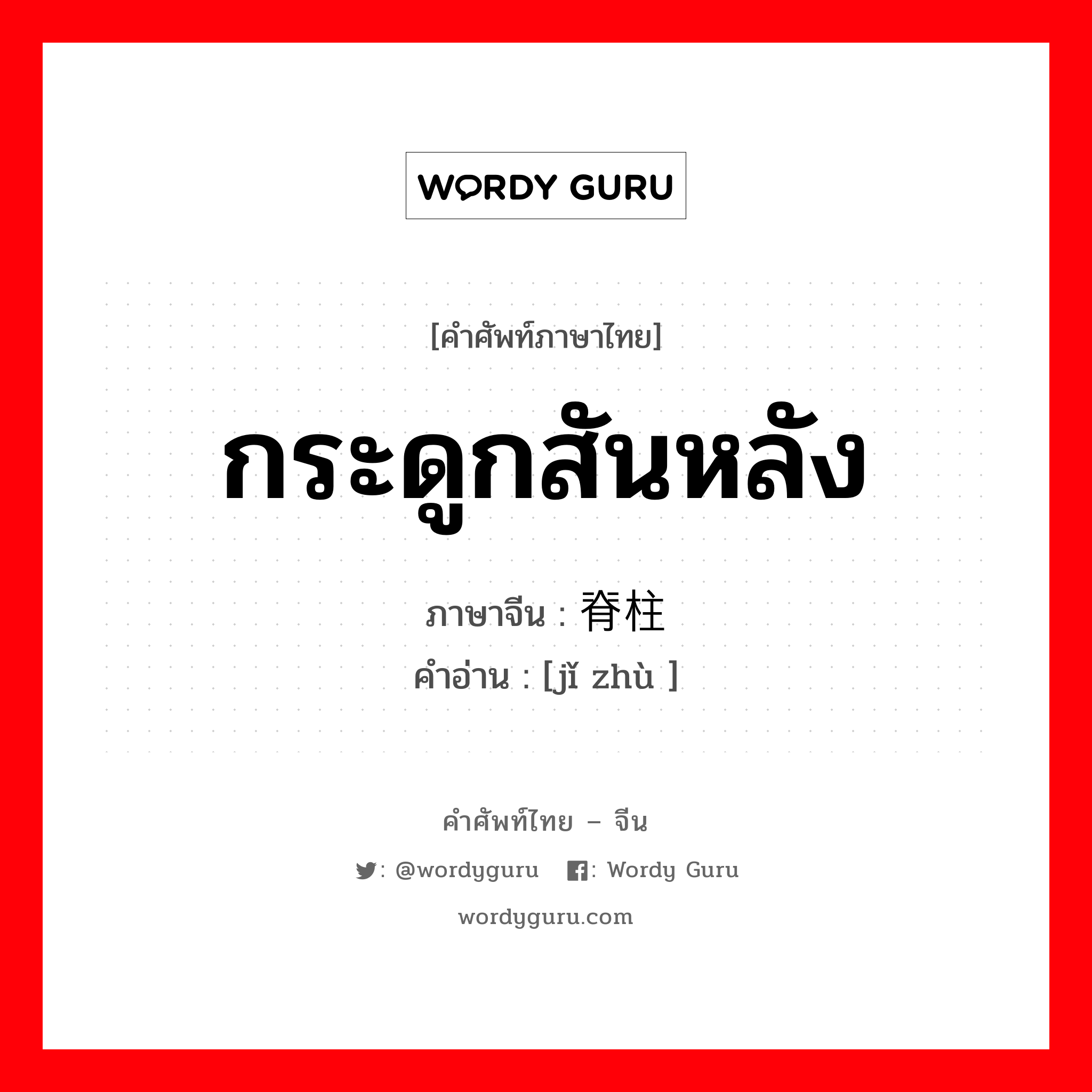 กระดูกสันหลัง ภาษาจีนคืออะไร, คำศัพท์ภาษาไทย - จีน กระดูกสันหลัง ภาษาจีน 脊柱 คำอ่าน [jǐ zhù ]