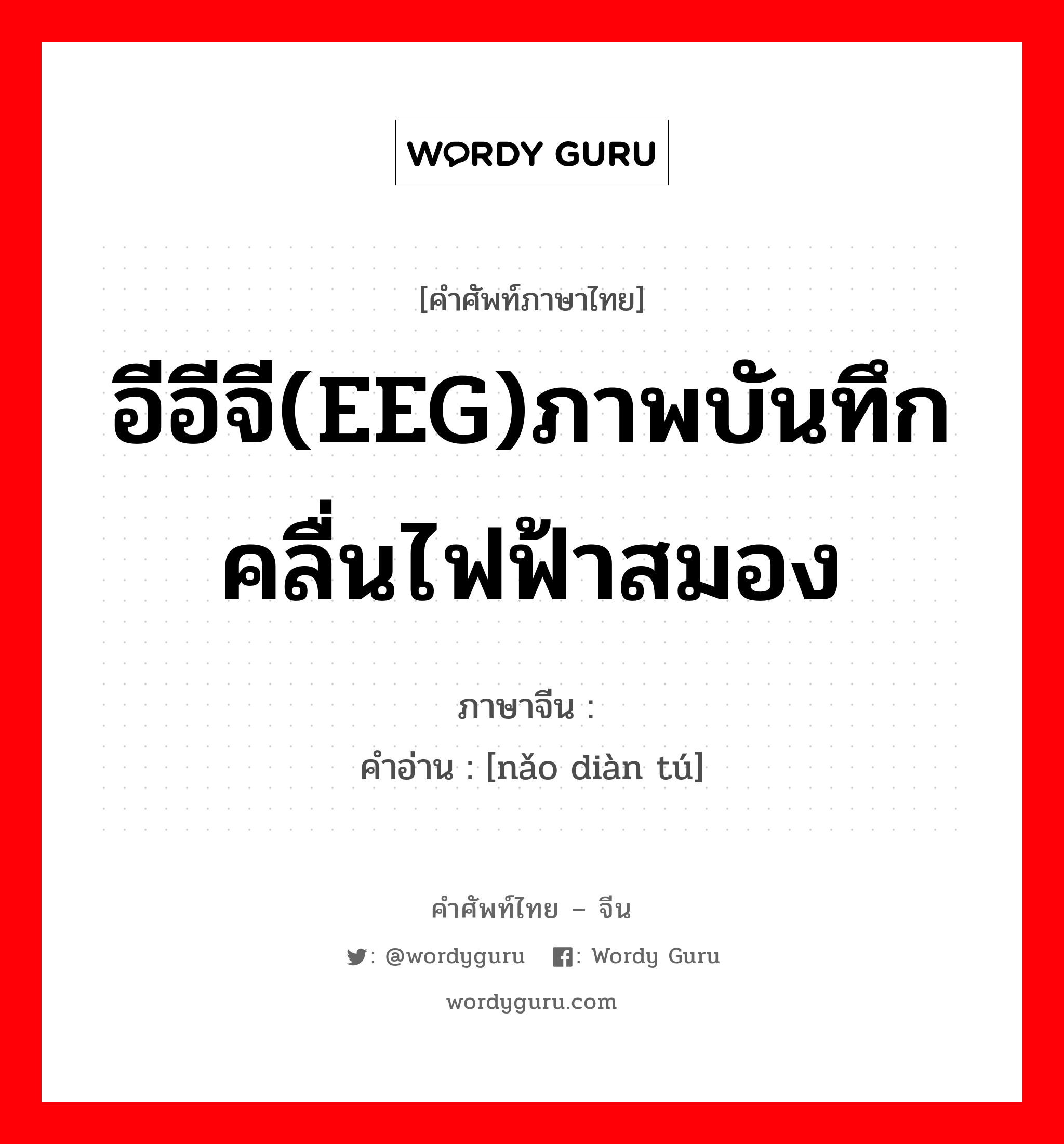 อีอีจี(EEG)ภาพบันทึกคลื่นไฟฟ้าสมอง ภาษาจีนคืออะไร, คำศัพท์ภาษาไทย - จีน อีอีจี(EEG)ภาพบันทึกคลื่นไฟฟ้าสมอง ภาษาจีน 脑电图 คำอ่าน [nǎo diàn tú]