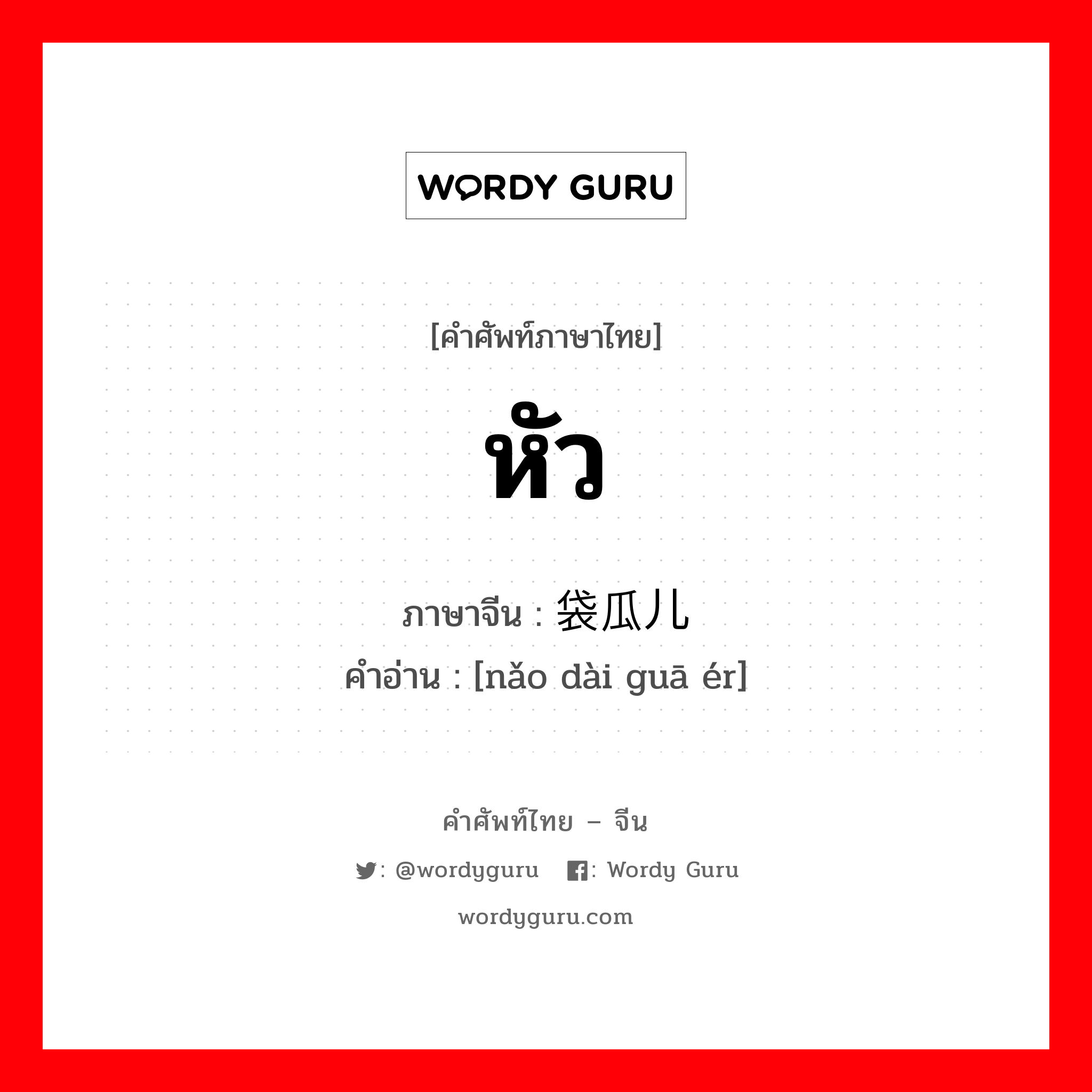 หัว ภาษาจีนคืออะไร, คำศัพท์ภาษาไทย - จีน หัว ภาษาจีน 脑袋瓜儿 คำอ่าน [nǎo dài guā ér]