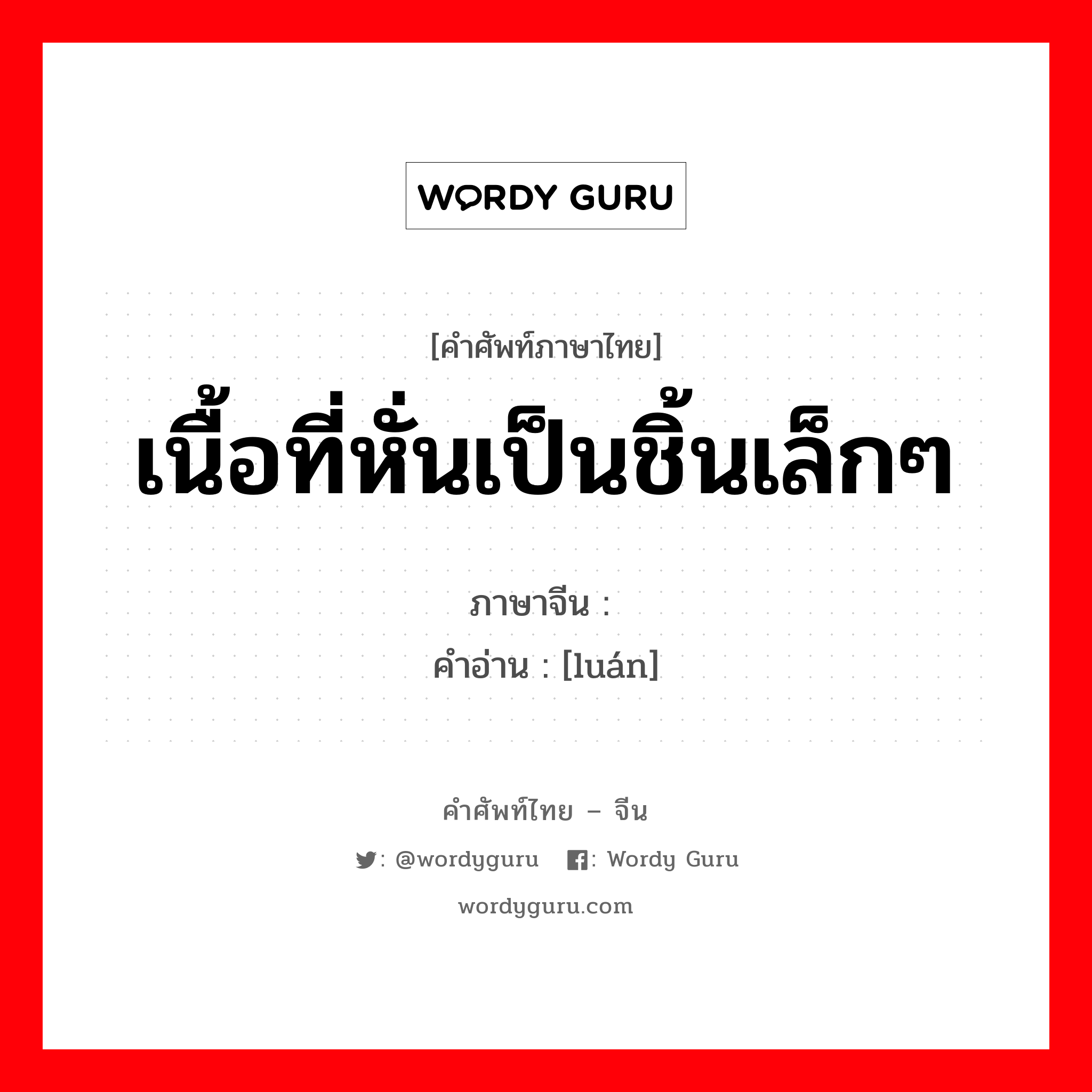 เนื้อที่หั่นเป็นชิ้นเล็กๆ ภาษาจีนคืออะไร, คำศัพท์ภาษาไทย - จีน เนื้อที่หั่นเป็นชิ้นเล็กๆ ภาษาจีน 脔 คำอ่าน [luán]