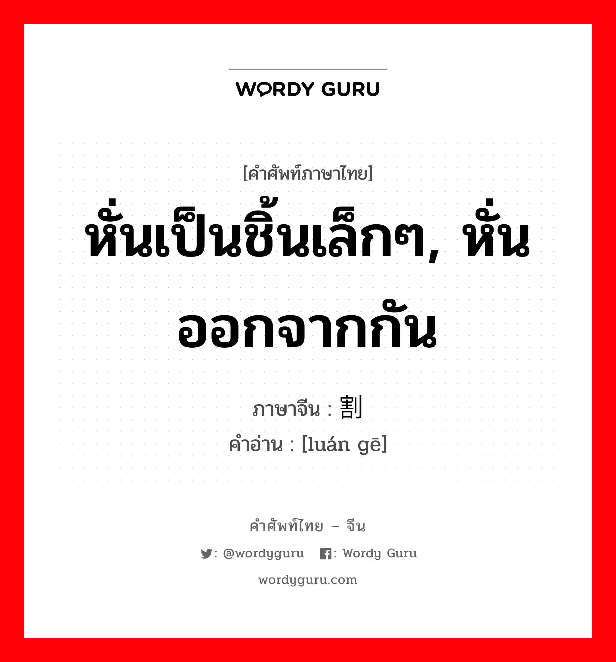 หั่นเป็นชิ้นเล็กๆ, หั่นออกจากกัน ภาษาจีนคืออะไร, คำศัพท์ภาษาไทย - จีน หั่นเป็นชิ้นเล็กๆ, หั่นออกจากกัน ภาษาจีน 脔割 คำอ่าน [luán gē]