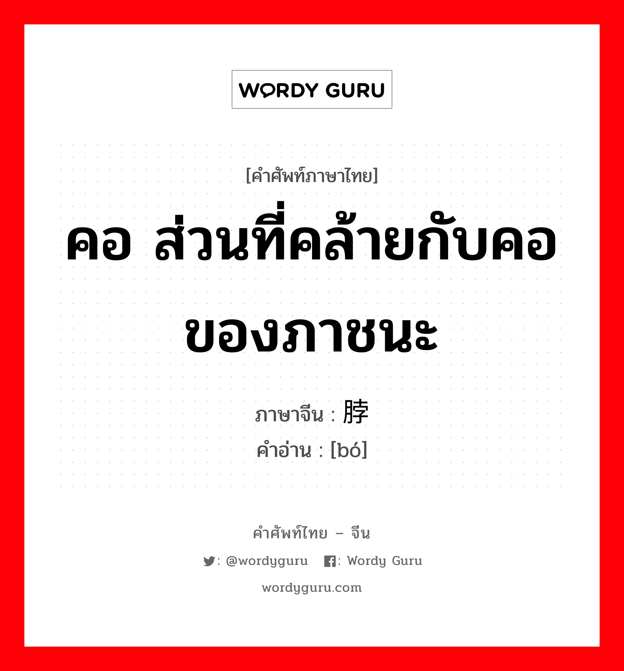 คอ ส่วนที่คล้ายกับคอของภาชนะ ภาษาจีนคืออะไร, คำศัพท์ภาษาไทย - จีน คอ ส่วนที่คล้ายกับคอของภาชนะ ภาษาจีน 脖 คำอ่าน [bó]