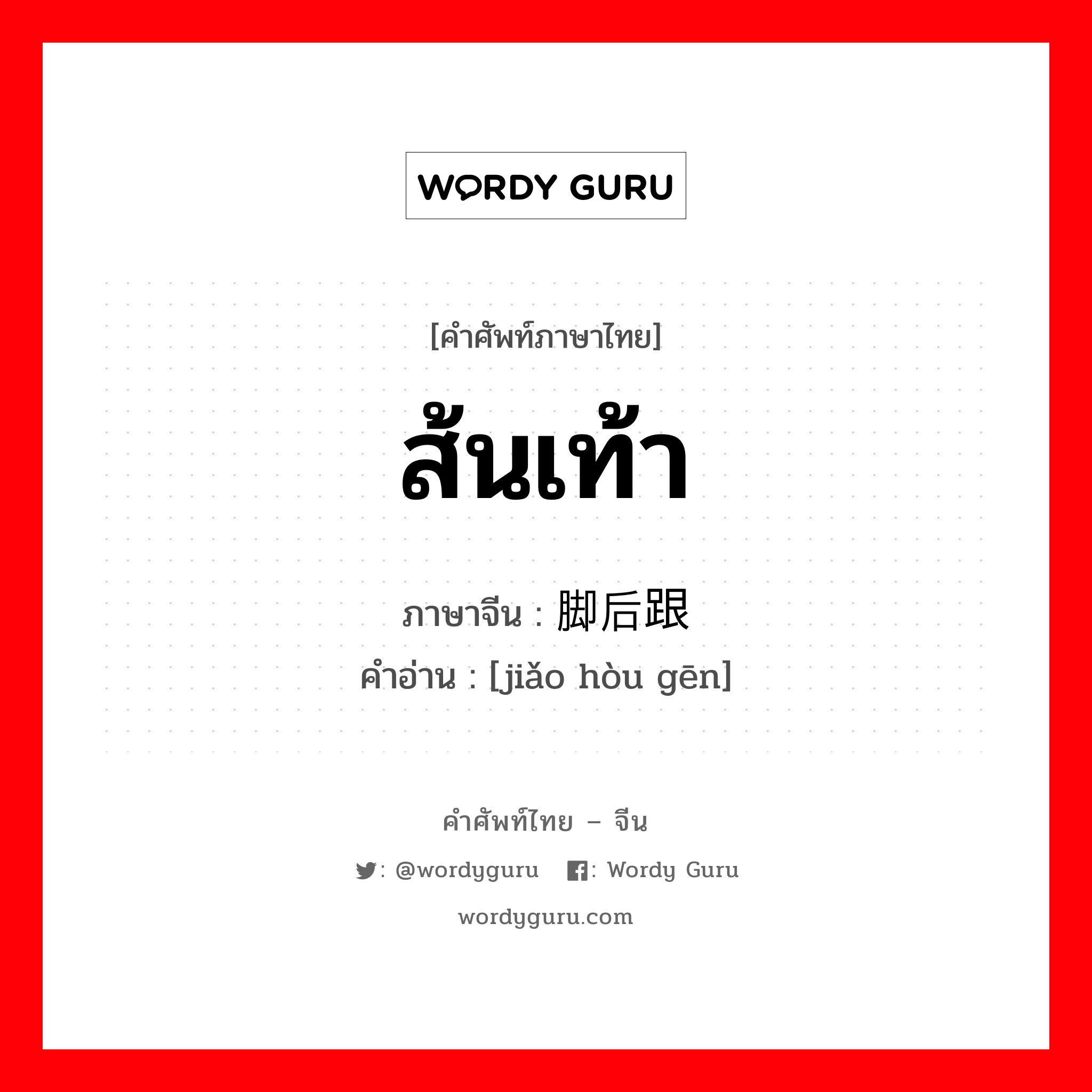 ส้นเท้า ภาษาจีนคืออะไร, คำศัพท์ภาษาไทย - จีน ส้นเท้า ภาษาจีน 脚后跟 คำอ่าน [jiǎo hòu gēn]