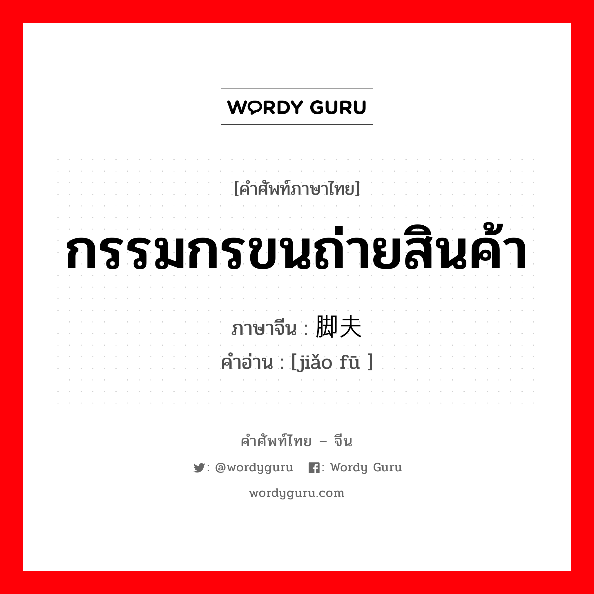 กรรมกรขนถ่ายสินค้า ภาษาจีนคืออะไร, คำศัพท์ภาษาไทย - จีน กรรมกรขนถ่ายสินค้า ภาษาจีน 脚夫 คำอ่าน [jiǎo fū ]