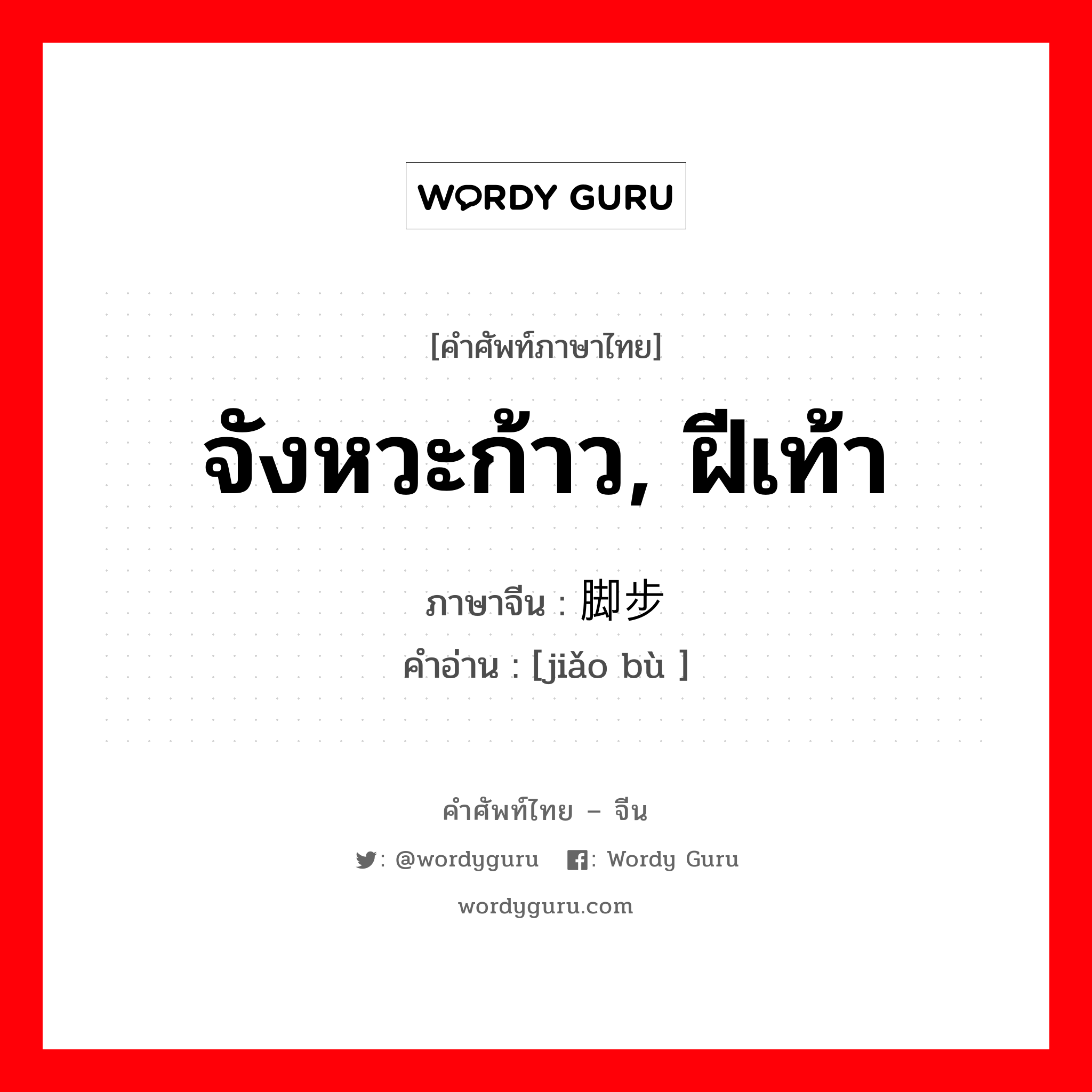 จังหวะก้าว, ฝีเท้า ภาษาจีนคืออะไร, คำศัพท์ภาษาไทย - จีน จังหวะก้าว, ฝีเท้า ภาษาจีน 脚步 คำอ่าน [jiǎo bù ]