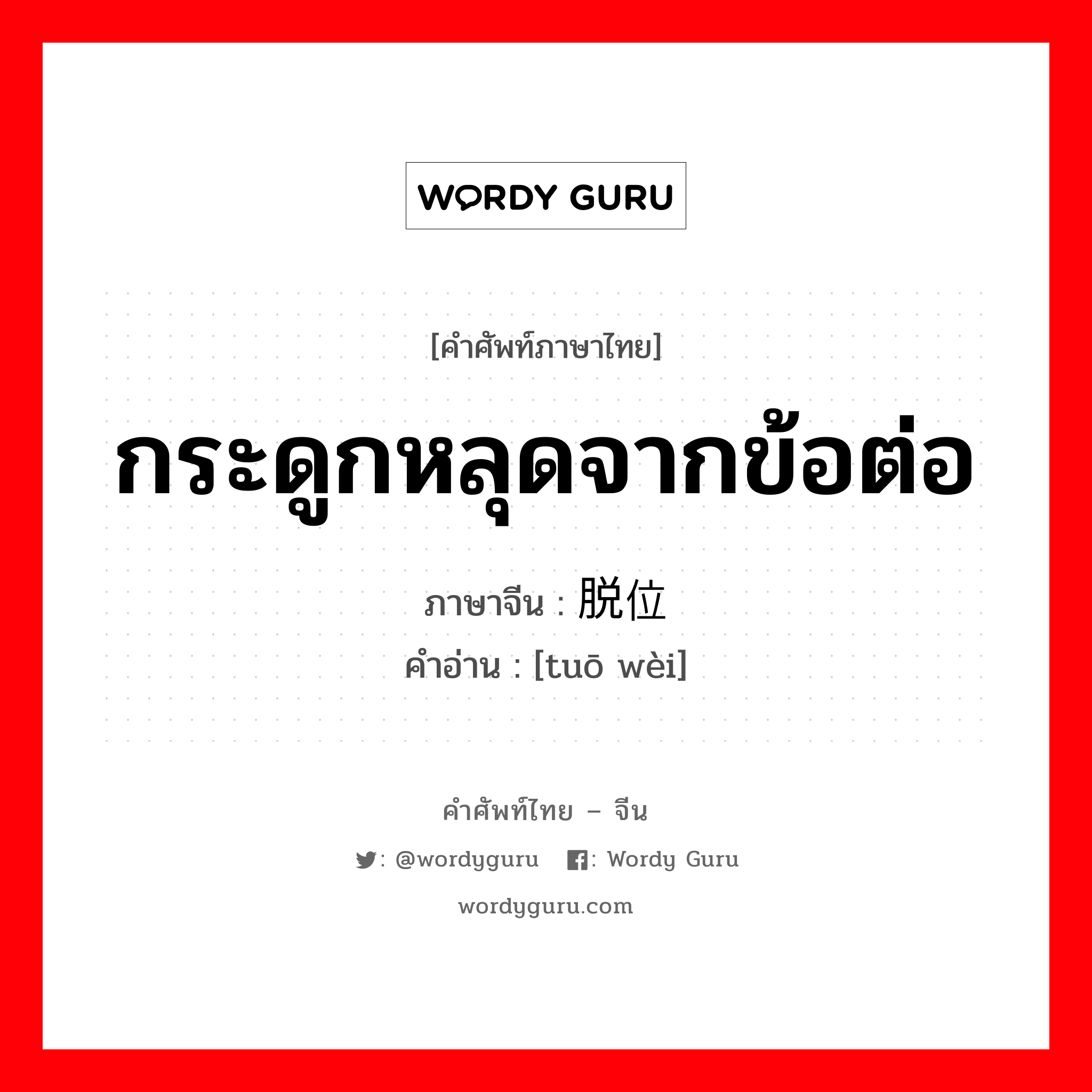 กระดูกหลุดจากข้อต่อ ภาษาจีนคืออะไร, คำศัพท์ภาษาไทย - จีน กระดูกหลุดจากข้อต่อ ภาษาจีน 脱位 คำอ่าน [tuō wèi]