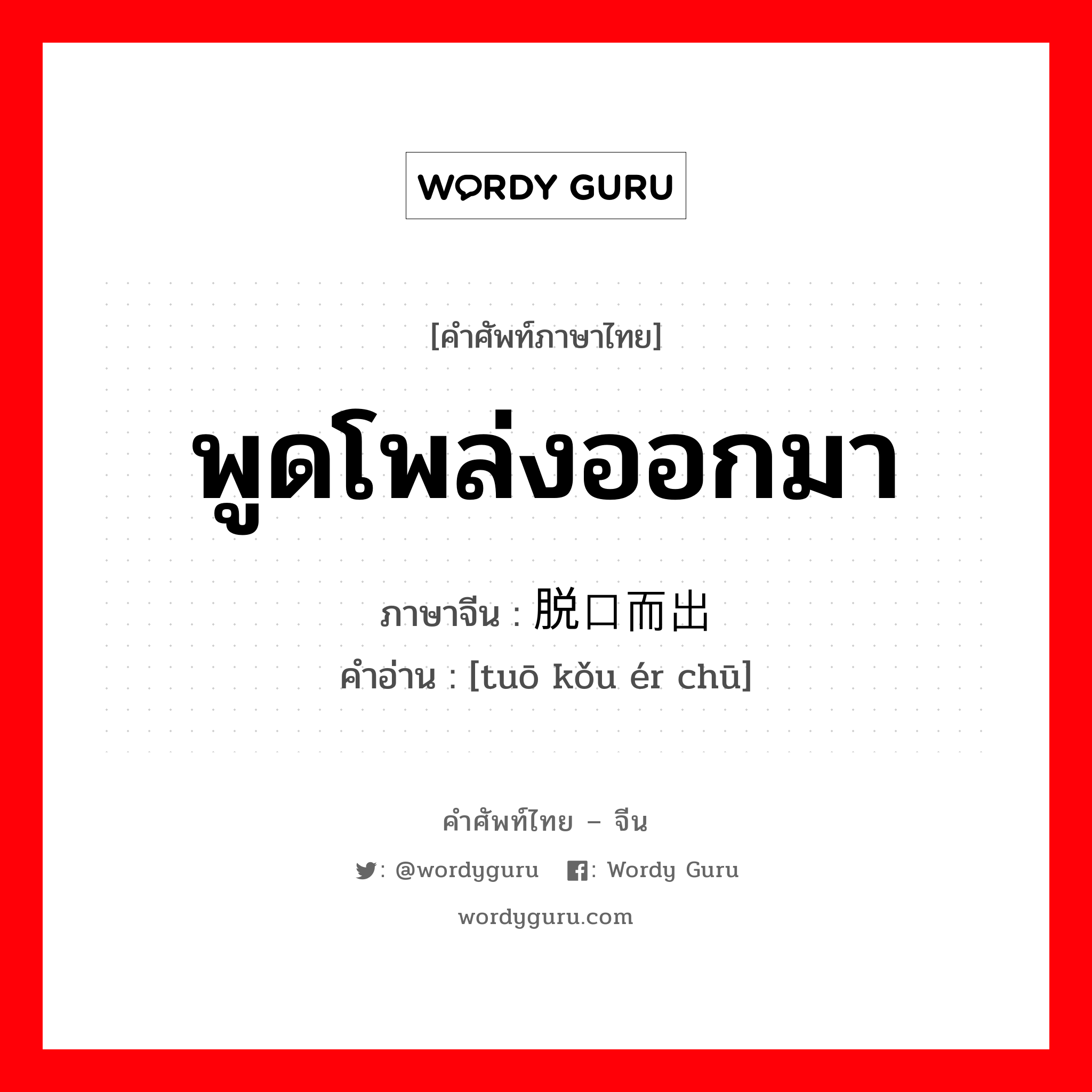 พูดโพล่งออกมา ภาษาจีนคืออะไร, คำศัพท์ภาษาไทย - จีน พูดโพล่งออกมา ภาษาจีน 脱口而出 คำอ่าน [tuō kǒu ér chū]