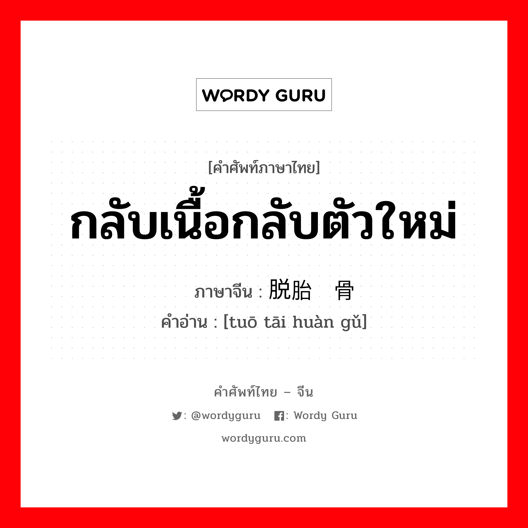 กลับเนื้อกลับตัวใหม่ ภาษาจีนคืออะไร, คำศัพท์ภาษาไทย - จีน กลับเนื้อกลับตัวใหม่ ภาษาจีน 脱胎换骨 คำอ่าน [tuō tāi huàn gǔ]