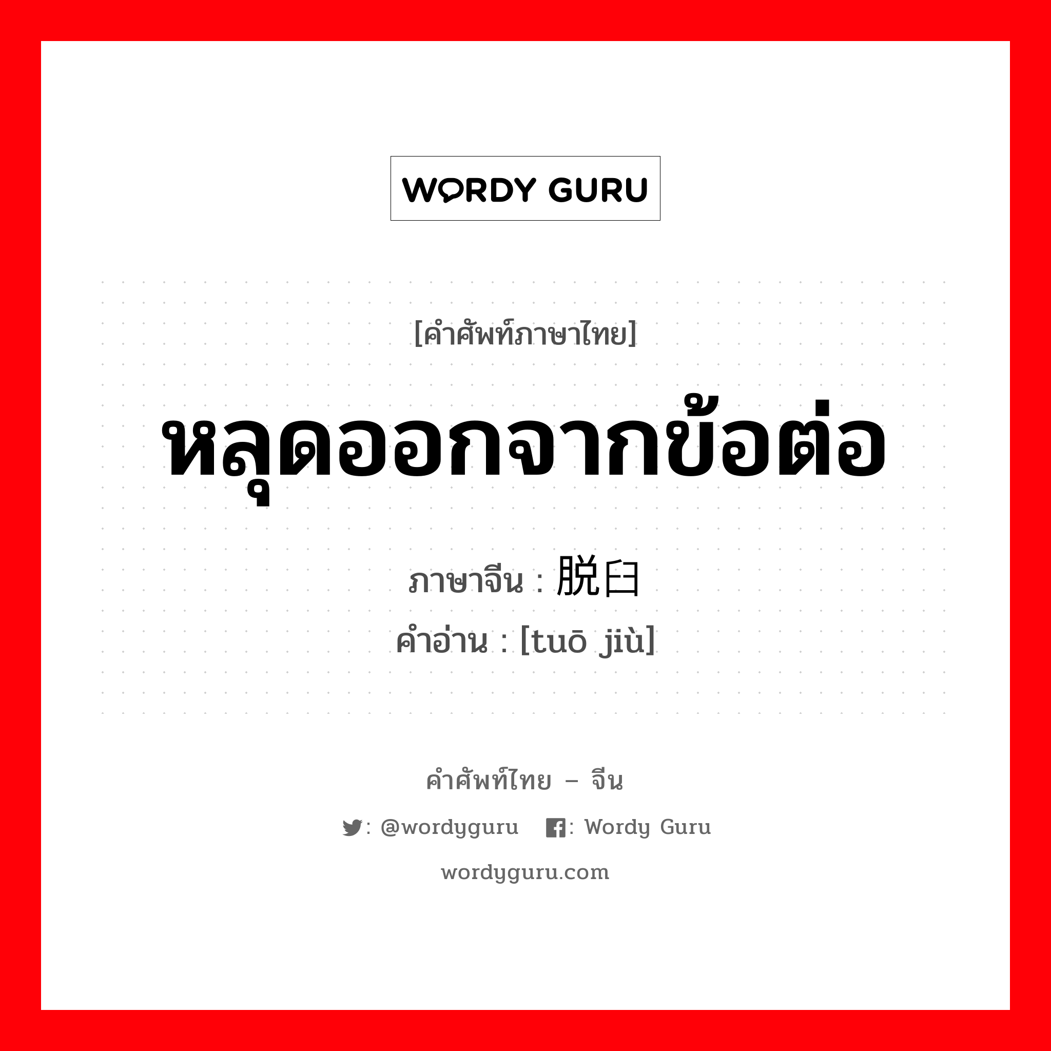 หลุดออกจากข้อต่อ ภาษาจีนคืออะไร, คำศัพท์ภาษาไทย - จีน หลุดออกจากข้อต่อ ภาษาจีน 脱臼 คำอ่าน [tuō jiù]