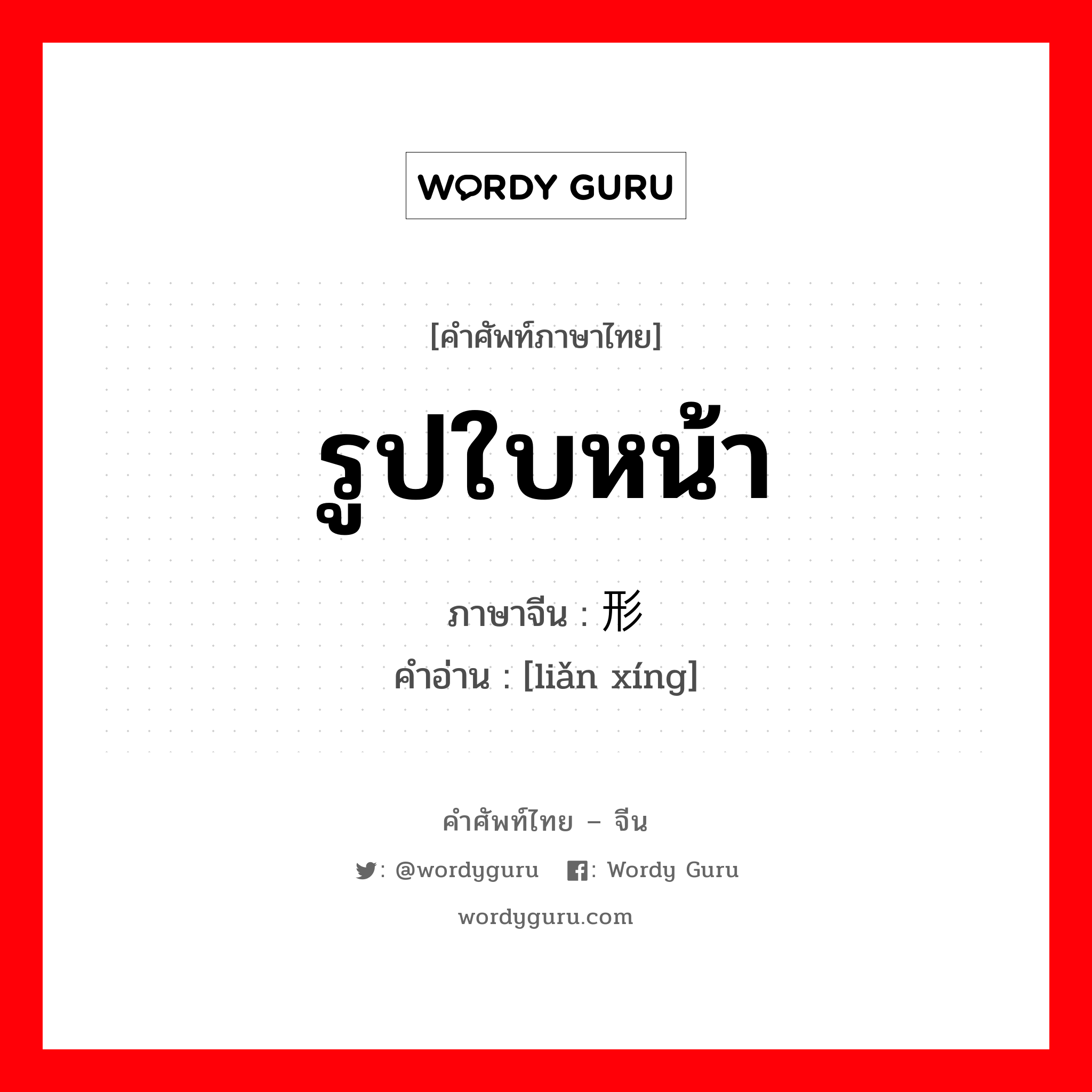 รูปใบหน้า ภาษาจีนคืออะไร, คำศัพท์ภาษาไทย - จีน รูปใบหน้า ภาษาจีน 脸形 คำอ่าน [liǎn xíng]