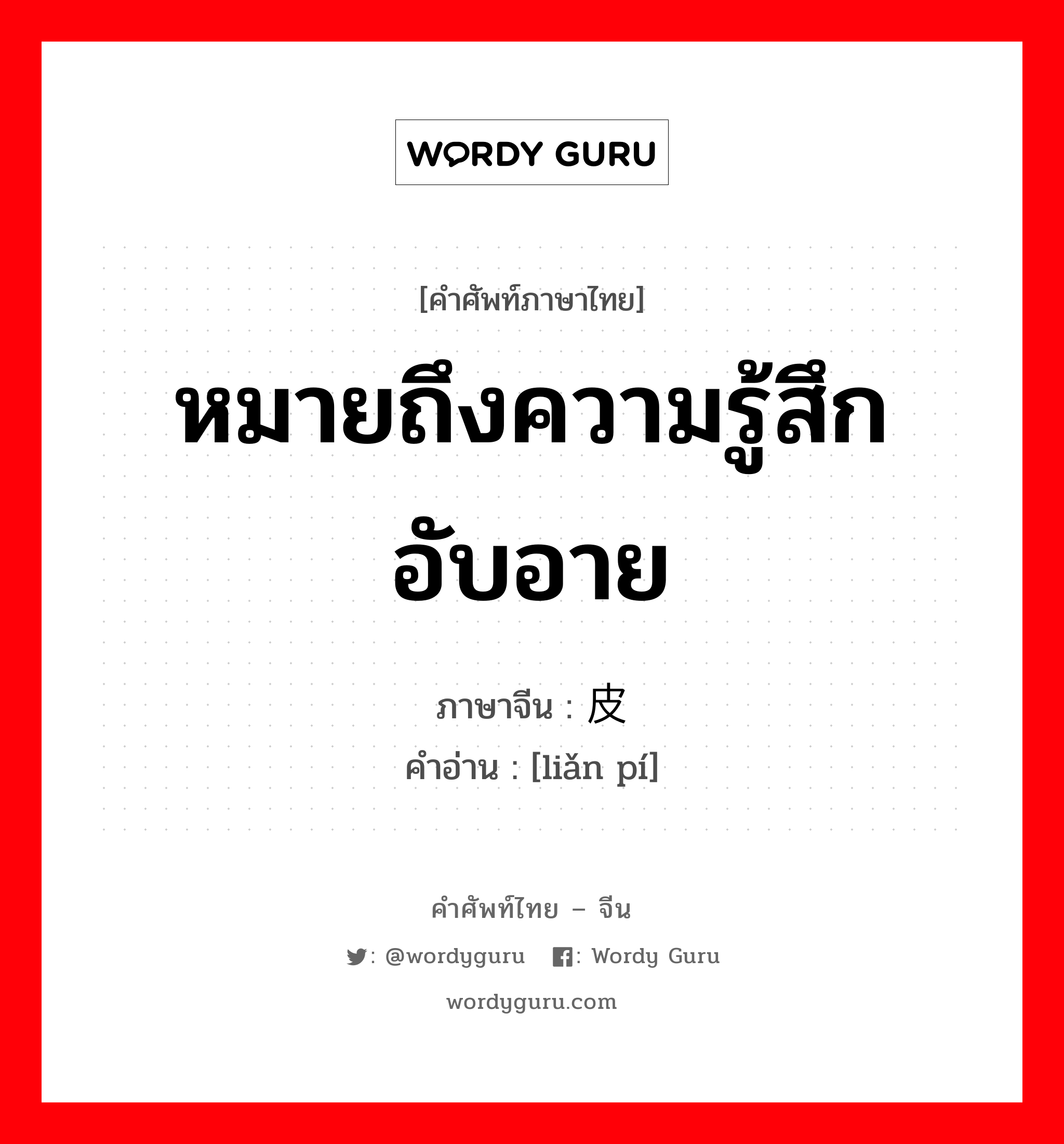 หมายถึงความรู้สึกอับอาย ภาษาจีนคืออะไร, คำศัพท์ภาษาไทย - จีน หมายถึงความรู้สึกอับอาย ภาษาจีน 脸皮 คำอ่าน [liǎn pí]