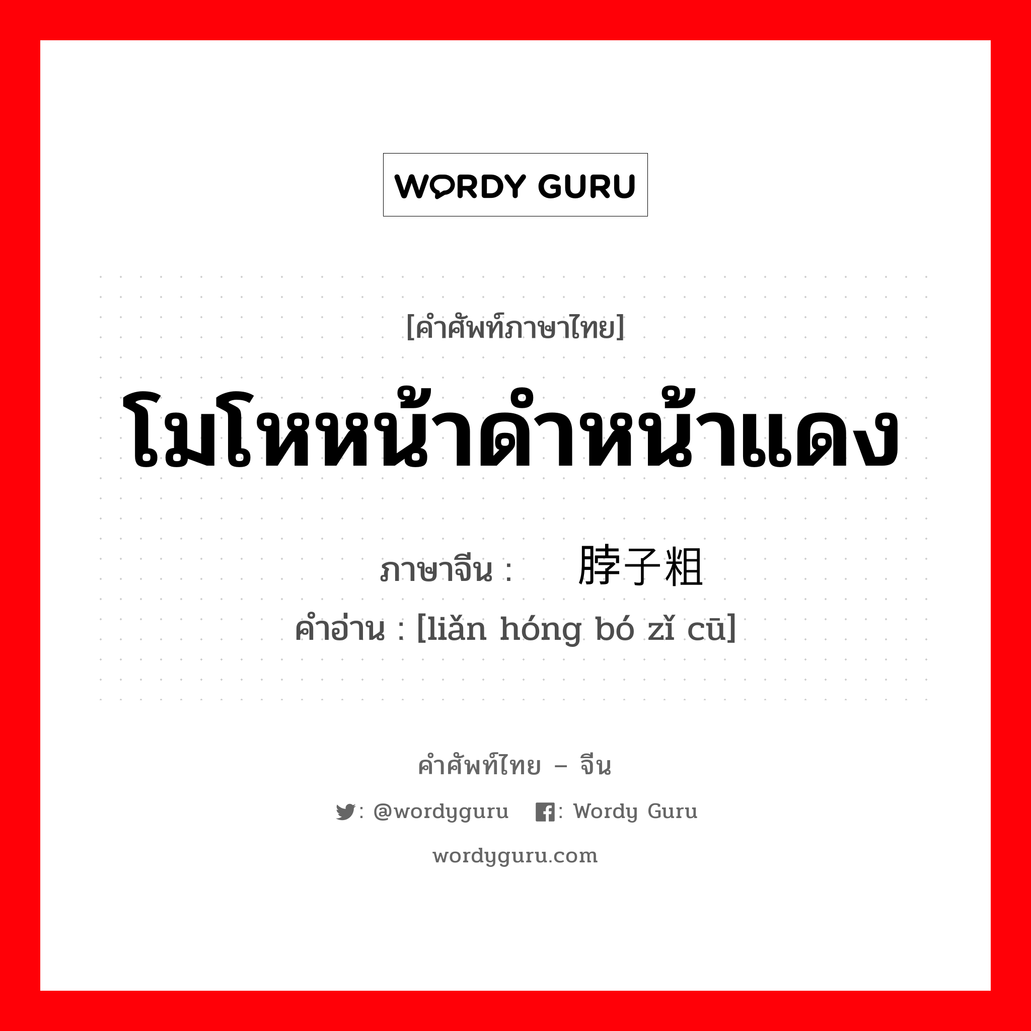 โมโหหน้าดำหน้าแดง ภาษาจีนคืออะไร, คำศัพท์ภาษาไทย - จีน โมโหหน้าดำหน้าแดง ภาษาจีน 脸红脖子粗 คำอ่าน [liǎn hóng bó zǐ cū]