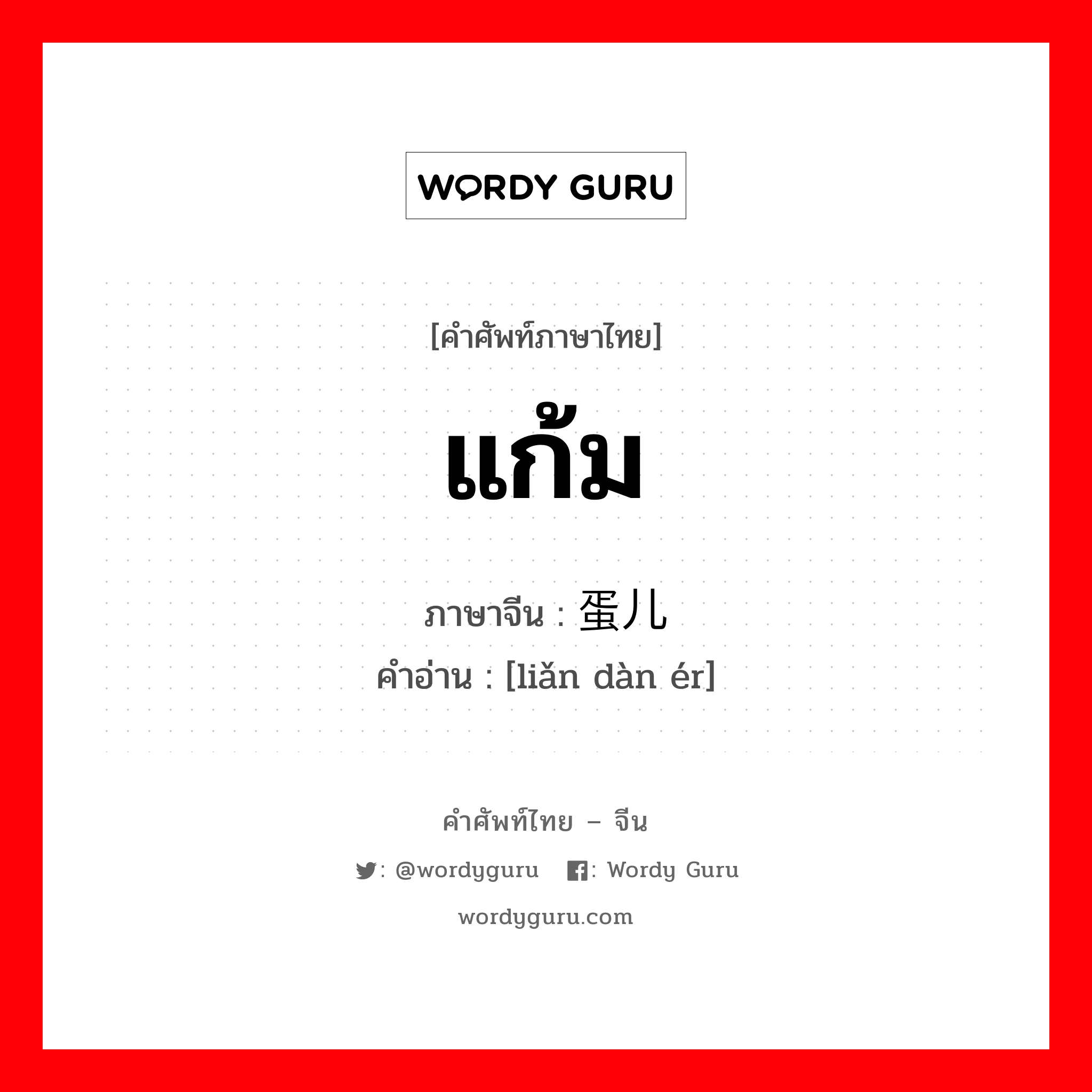 แก้ม ภาษาจีนคืออะไร, คำศัพท์ภาษาไทย - จีน แก้ม ภาษาจีน 脸蛋儿 คำอ่าน [liǎn dàn ér]