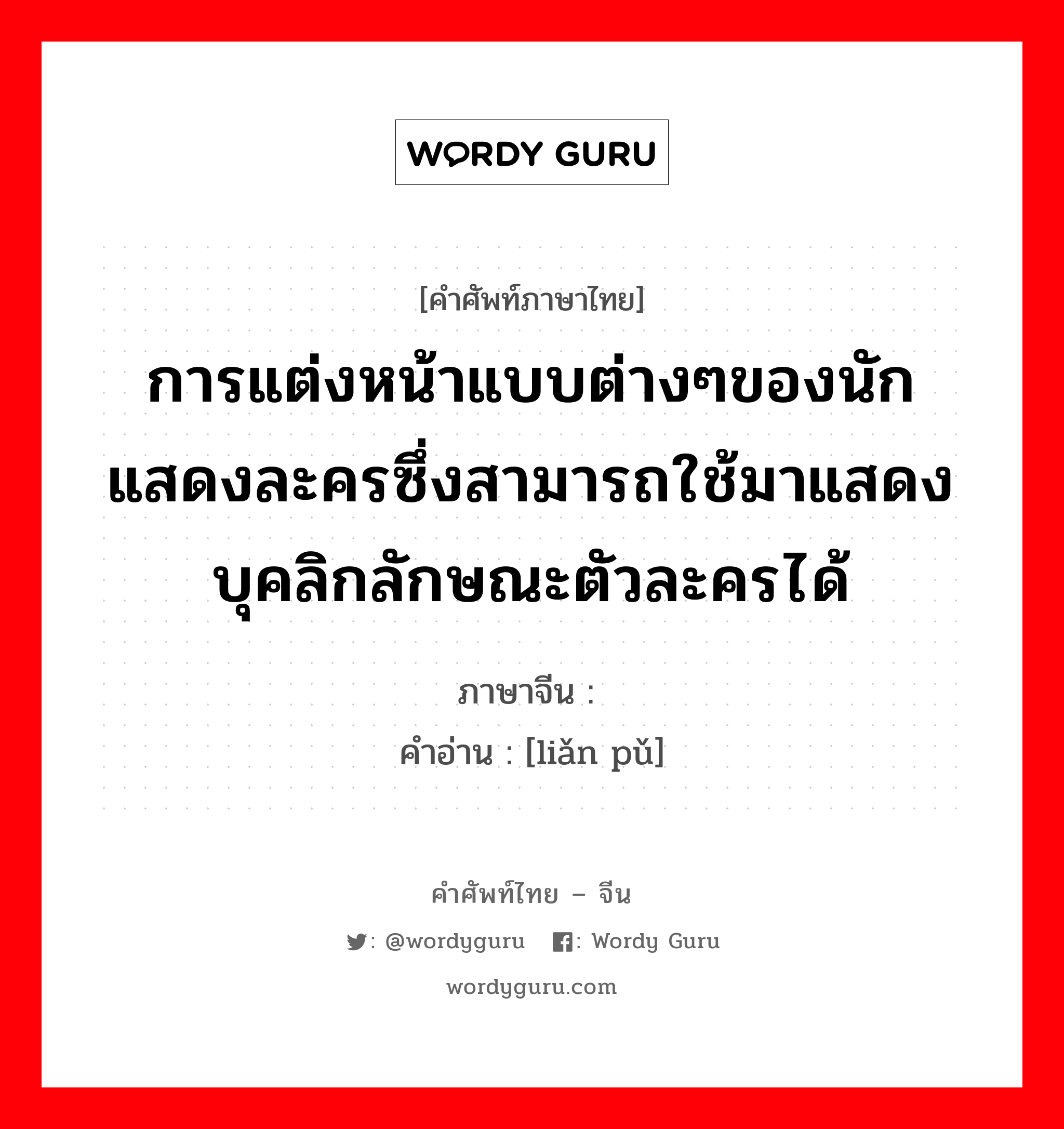 การแต่งหน้าแบบต่างๆของนักแสดงละครซึ่งสามารถใช้มาแสดงบุคลิกลักษณะตัวละครได้ ภาษาจีนคืออะไร, คำศัพท์ภาษาไทย - จีน การแต่งหน้าแบบต่างๆของนักแสดงละครซึ่งสามารถใช้มาแสดงบุคลิกลักษณะตัวละครได้ ภาษาจีน 脸谱 คำอ่าน [liǎn pǔ]