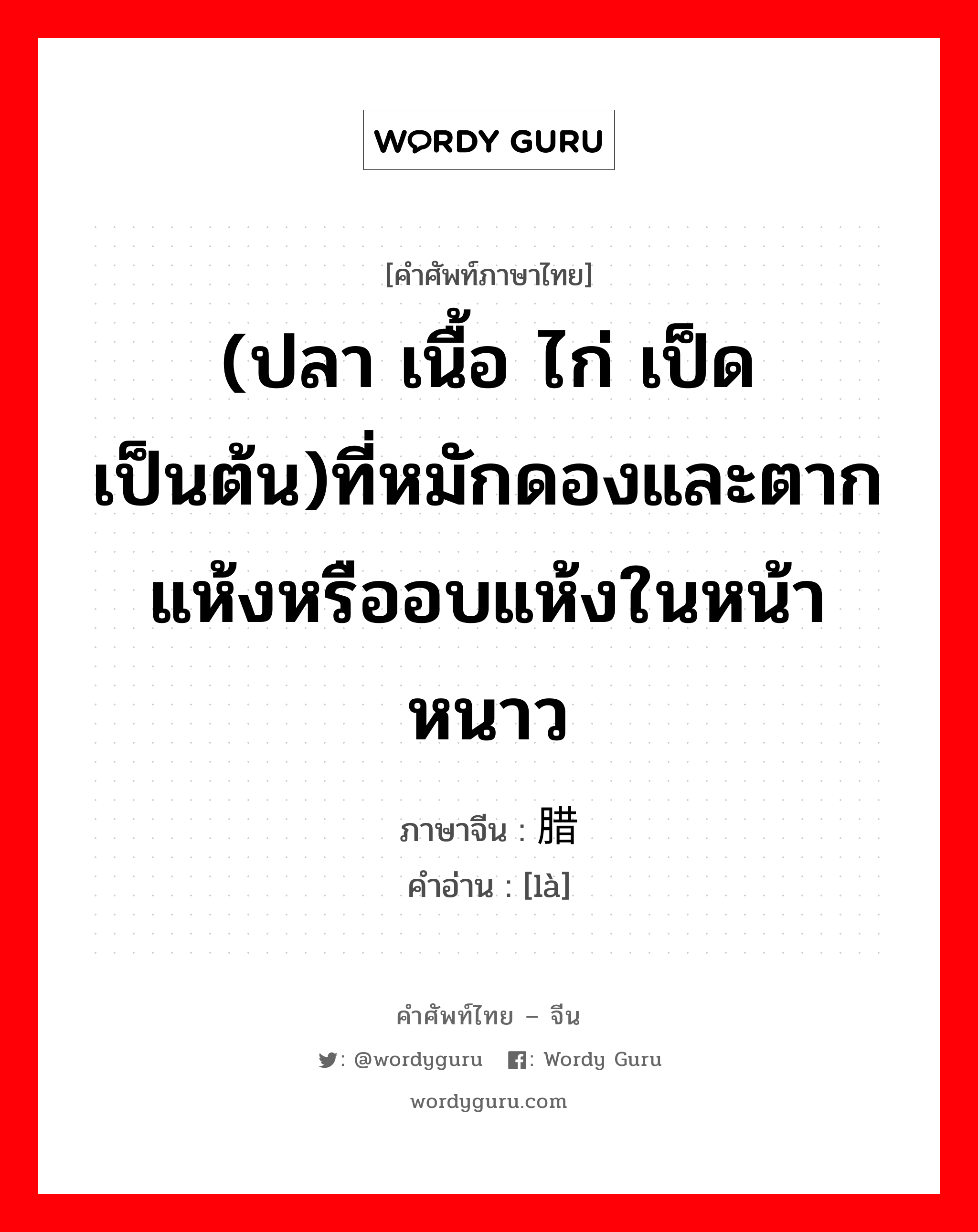 (ปลา เนื้อ ไก่ เป็ด เป็นต้น)ที่หมักดองและตากแห้งหรืออบแห้งในหน้าหนาว ภาษาจีนคืออะไร, คำศัพท์ภาษาไทย - จีน (ปลา เนื้อ ไก่ เป็ด เป็นต้น)ที่หมักดองและตากแห้งหรืออบแห้งในหน้าหนาว ภาษาจีน 腊 คำอ่าน [là]