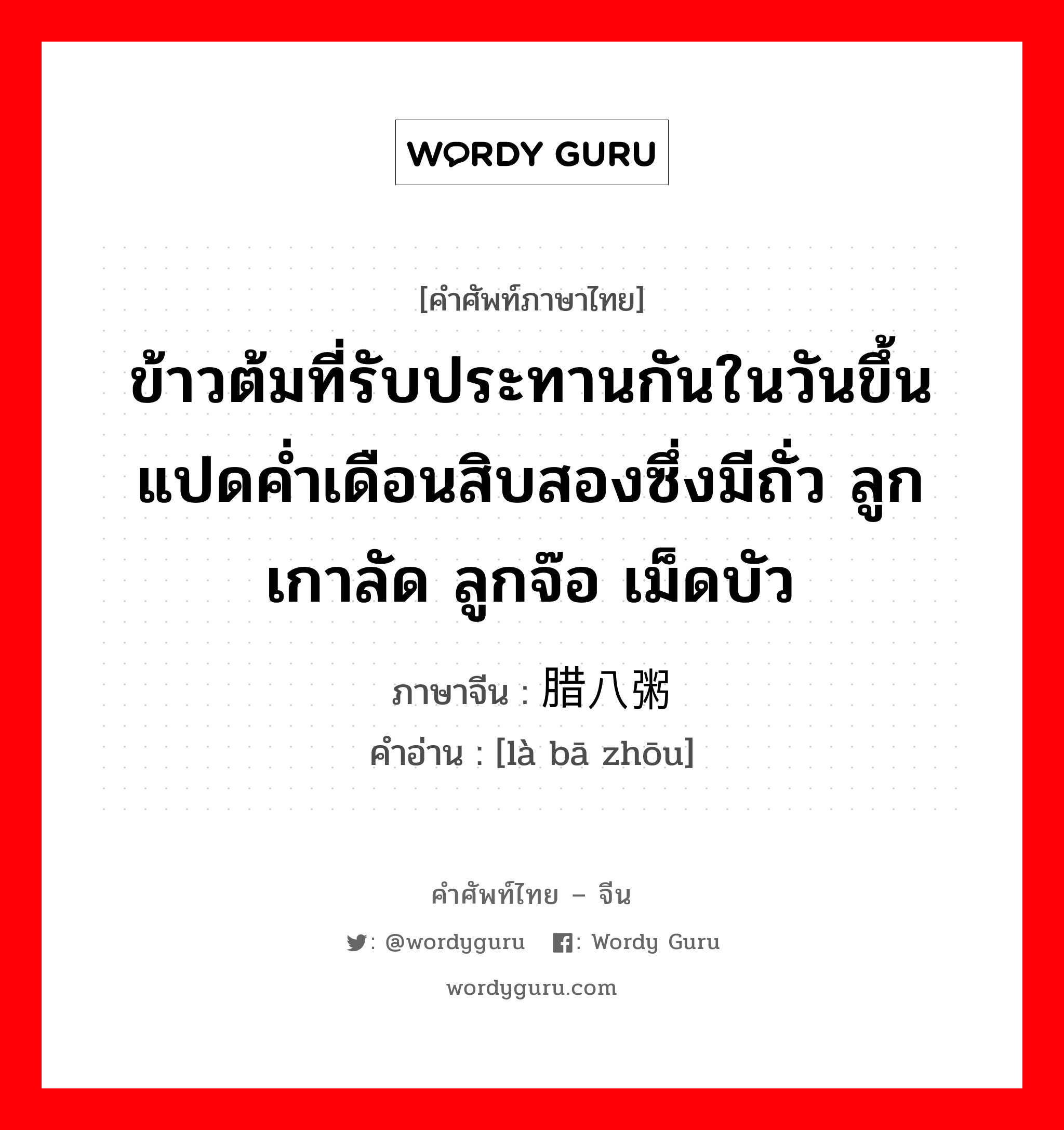 ข้าวต้มที่รับประทานกันในวันขึ้นแปดค่ำเดือนสิบสองซึ่งมีถั่ว ลูกเกาลัด ลูกจ๊อ เม็ดบัว ภาษาจีนคืออะไร, คำศัพท์ภาษาไทย - จีน ข้าวต้มที่รับประทานกันในวันขึ้นแปดค่ำเดือนสิบสองซึ่งมีถั่ว ลูกเกาลัด ลูกจ๊อ เม็ดบัว ภาษาจีน 腊八粥 คำอ่าน [là bā zhōu]