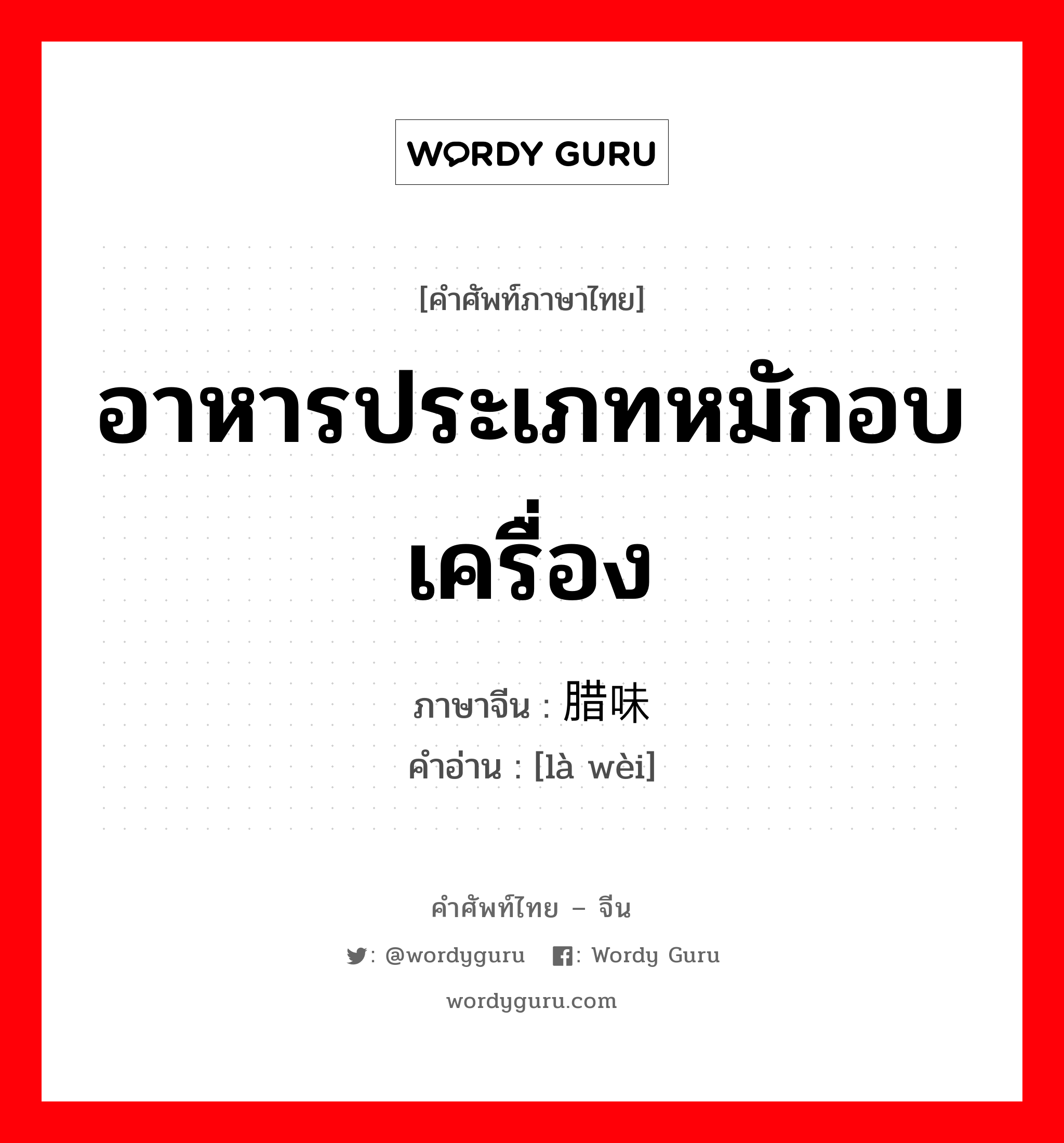 อาหารประเภทหมักอบเครื่อง ภาษาจีนคืออะไร, คำศัพท์ภาษาไทย - จีน อาหารประเภทหมักอบเครื่อง ภาษาจีน 腊味 คำอ่าน [là wèi]