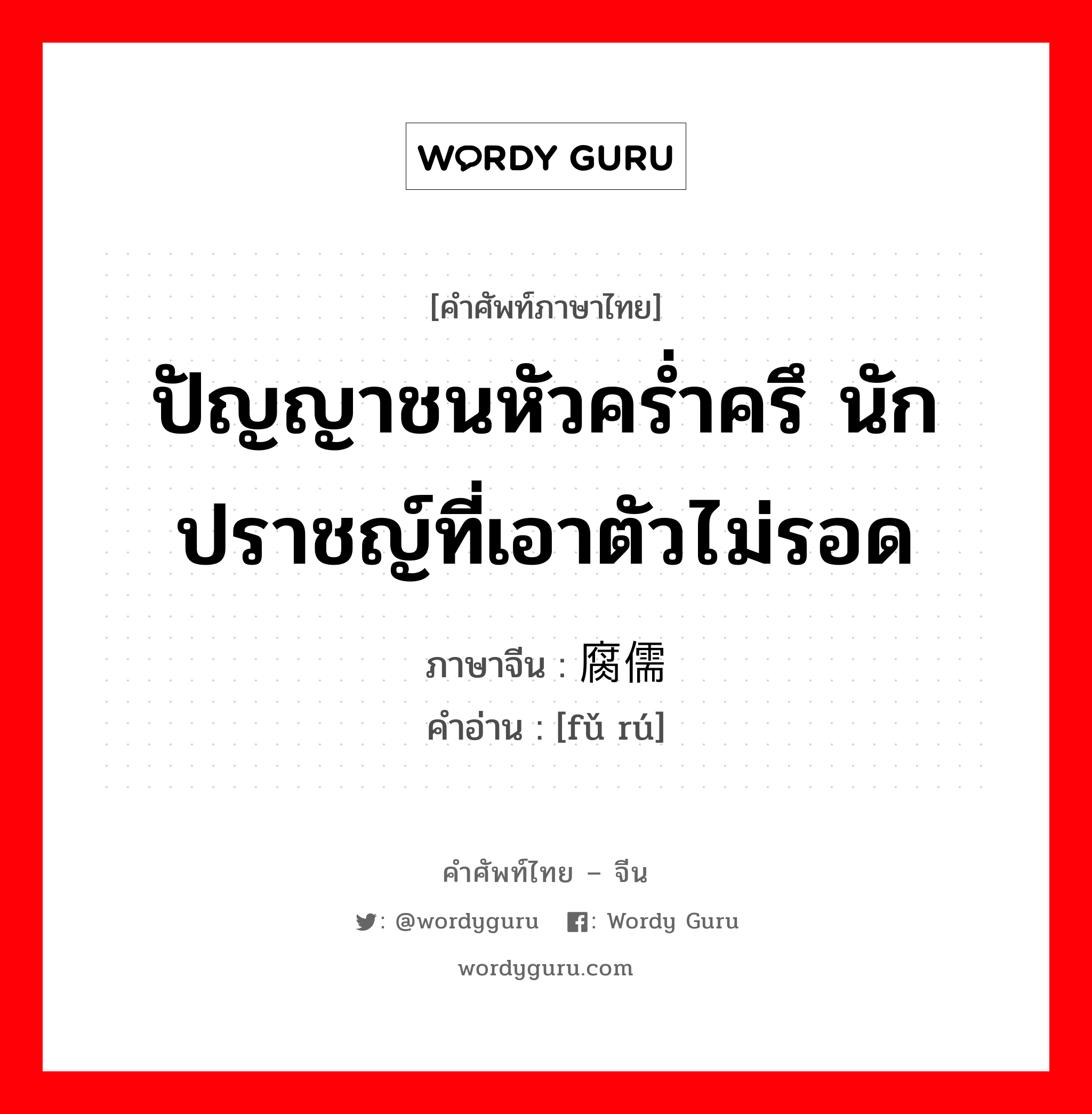 ปัญญาชนหัวคร่ำครึ นักปราชญ์ที่เอาตัวไม่รอด ภาษาจีนคืออะไร, คำศัพท์ภาษาไทย - จีน ปัญญาชนหัวคร่ำครึ นักปราชญ์ที่เอาตัวไม่รอด ภาษาจีน 腐儒 คำอ่าน [fǔ rú]