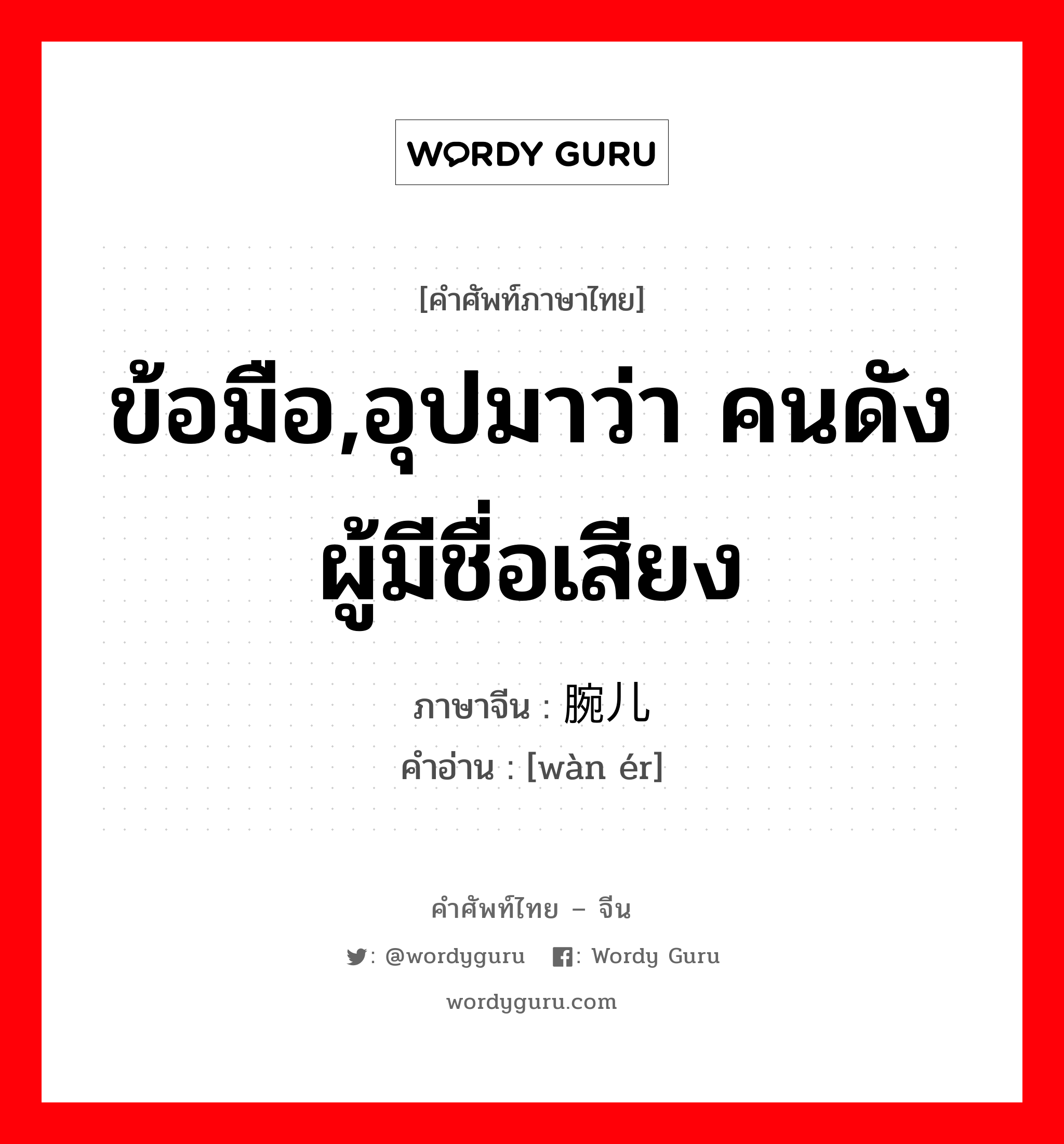 ข้อมือ,อุปมาว่า คนดังผู้มีชื่อเสียง ภาษาจีนคืออะไร, คำศัพท์ภาษาไทย - จีน ข้อมือ,อุปมาว่า คนดังผู้มีชื่อเสียง ภาษาจีน 腕儿 คำอ่าน [wàn ér]