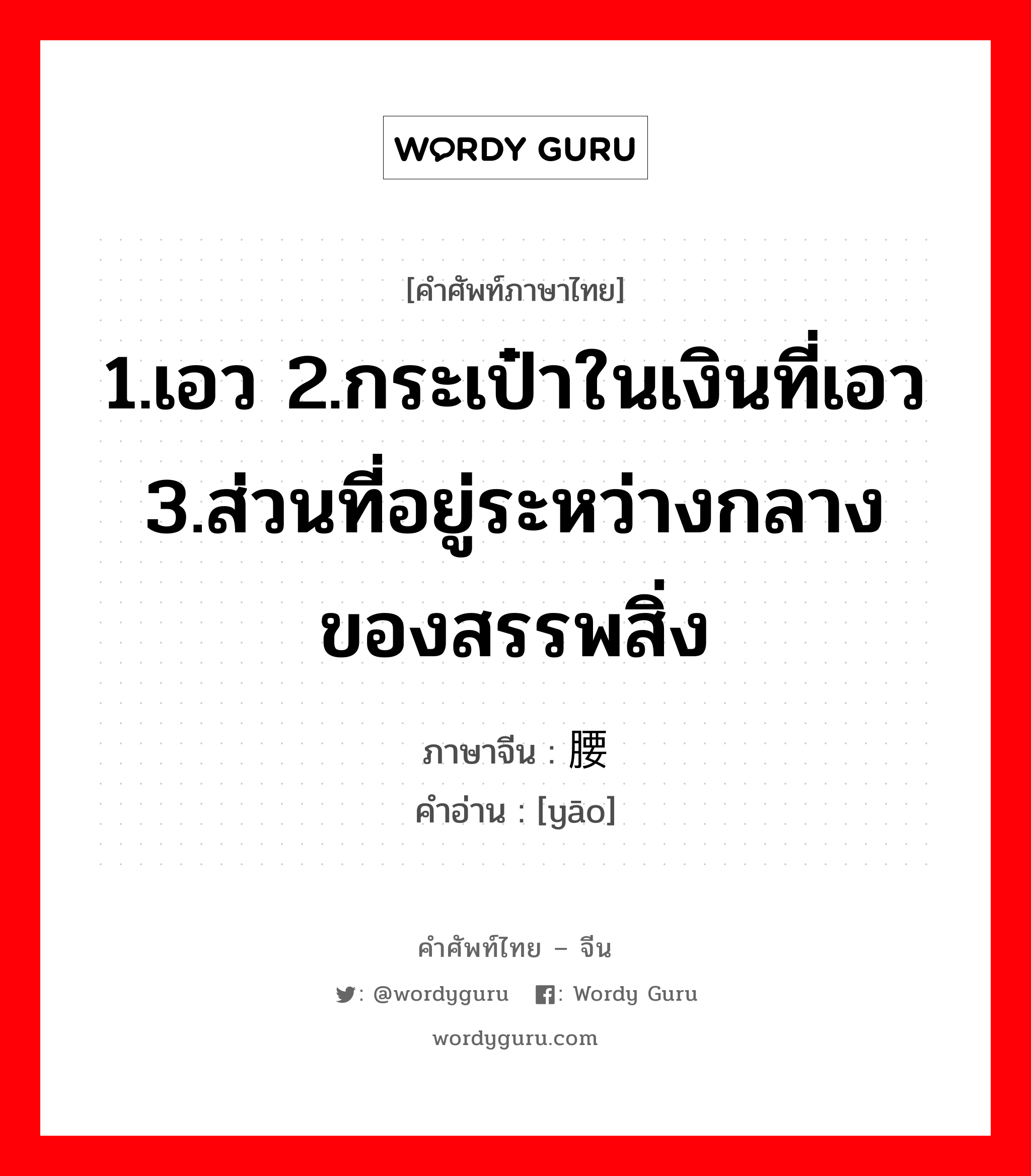 1.เอว 2.กระเป๋าในเงินที่เอว 3.ส่วนที่อยู่ระหว่างกลางของสรรพสิ่ง ภาษาจีนคืออะไร, คำศัพท์ภาษาไทย - จีน 1.เอว 2.กระเป๋าในเงินที่เอว 3.ส่วนที่อยู่ระหว่างกลางของสรรพสิ่ง ภาษาจีน 腰 คำอ่าน [yāo]