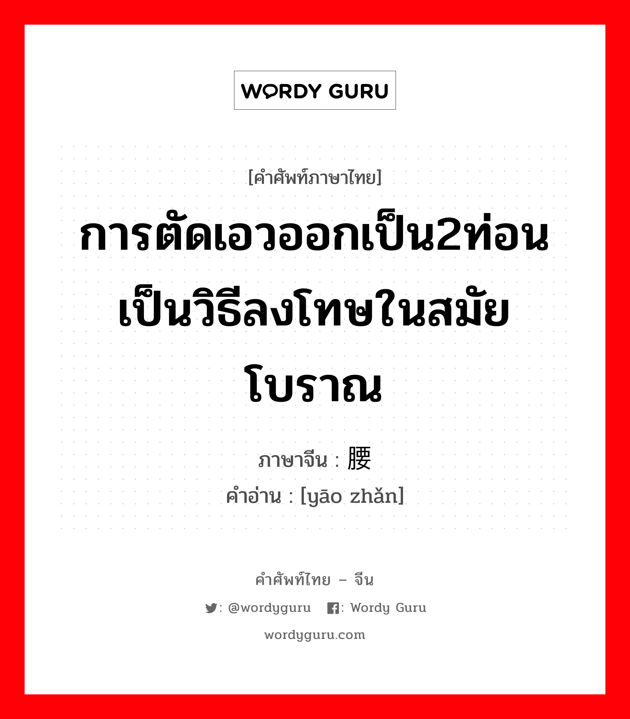 การตัดเอวออกเป็น2ท่อนเป็นวิธีลงโทษในสมัยโบราณ ภาษาจีนคืออะไร, คำศัพท์ภาษาไทย - จีน การตัดเอวออกเป็น2ท่อนเป็นวิธีลงโทษในสมัยโบราณ ภาษาจีน 腰斩 คำอ่าน [yāo zhǎn]