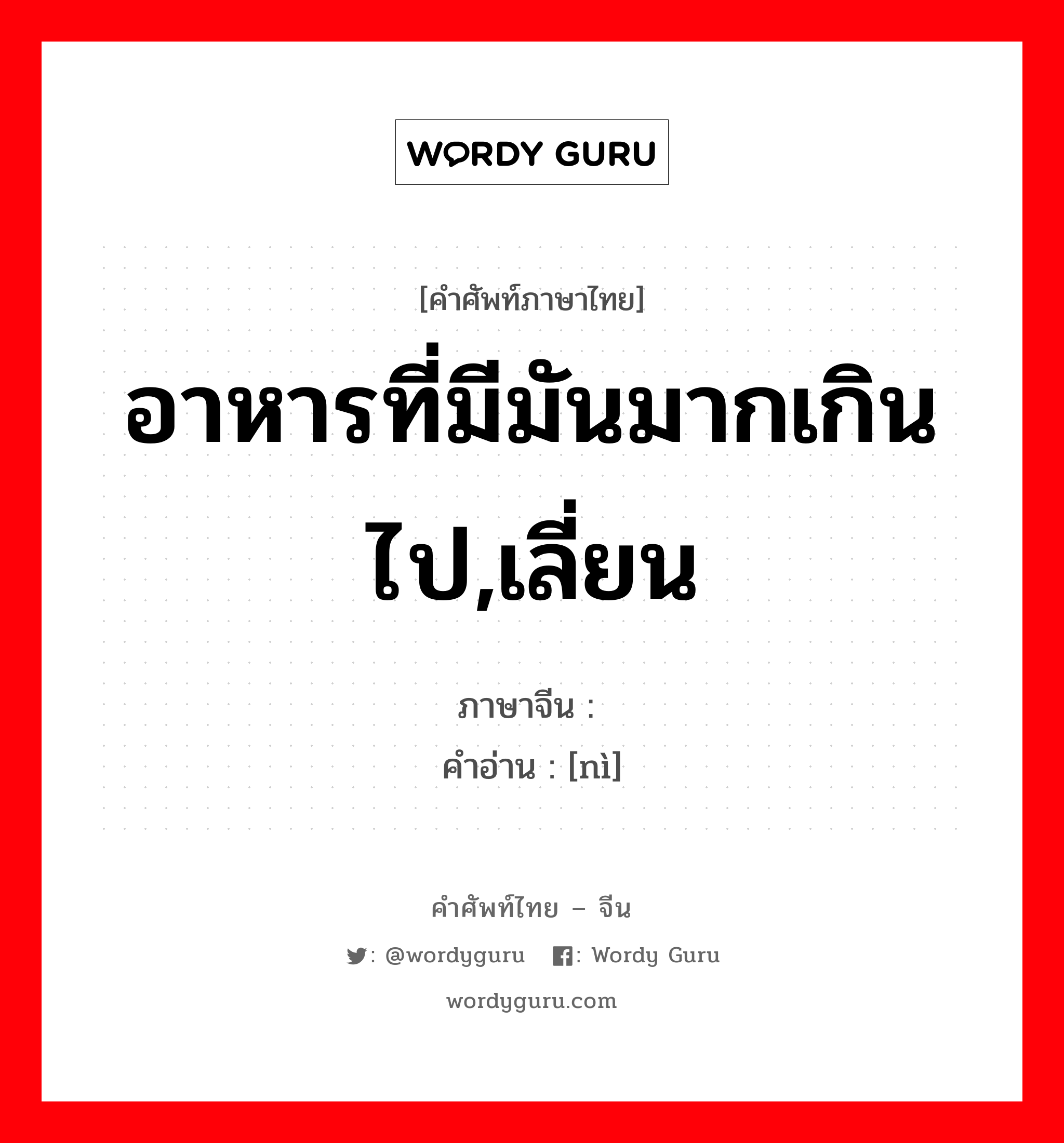 อาหารที่มีมันมากเกินไป,เลี่ยน ภาษาจีนคืออะไร, คำศัพท์ภาษาไทย - จีน อาหารที่มีมันมากเกินไป,เลี่ยน ภาษาจีน 腻 คำอ่าน [nì]