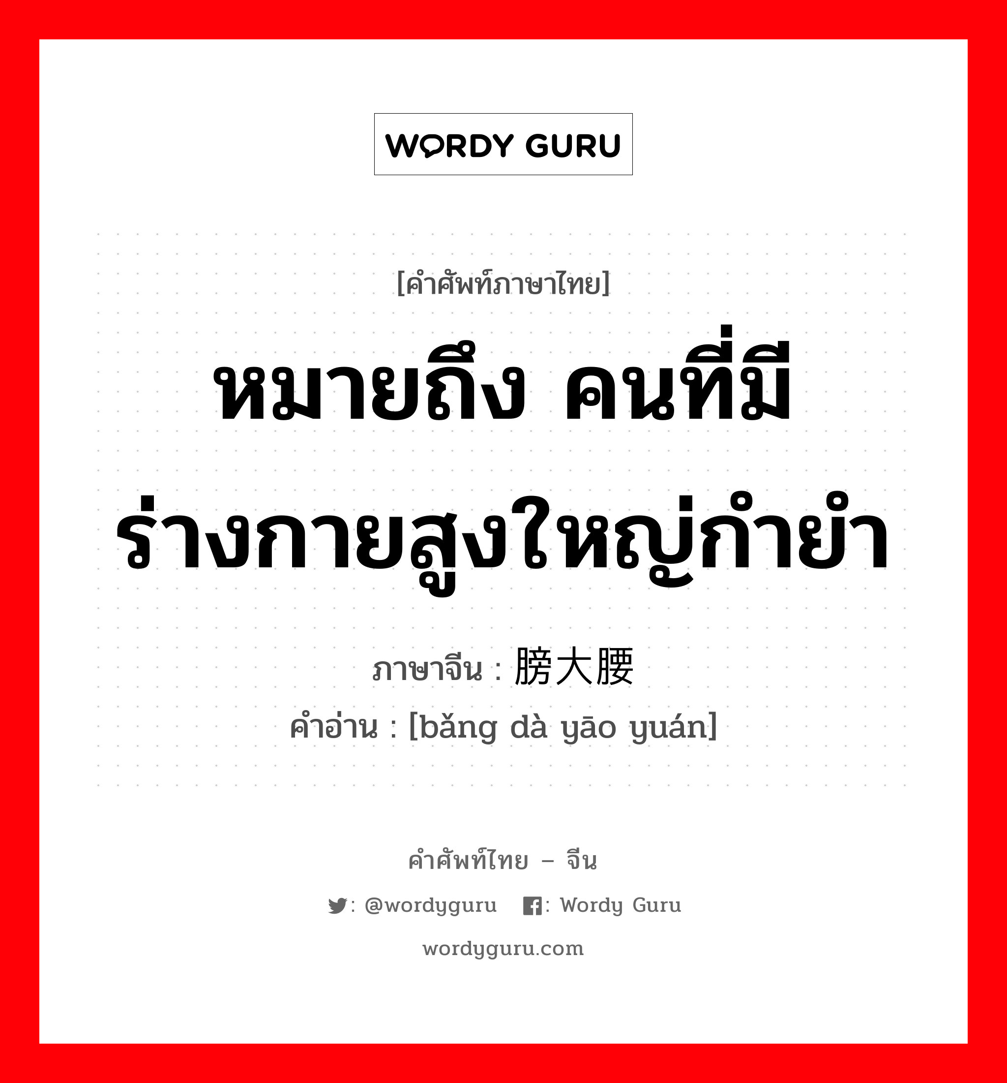 หมายถึง คนที่มีร่างกายสูงใหญ่กำยำ ภาษาจีนคืออะไร, คำศัพท์ภาษาไทย - จีน หมายถึง คนที่มีร่างกายสูงใหญ่กำยำ ภาษาจีน 膀大腰圆 คำอ่าน [bǎng dà yāo yuán]