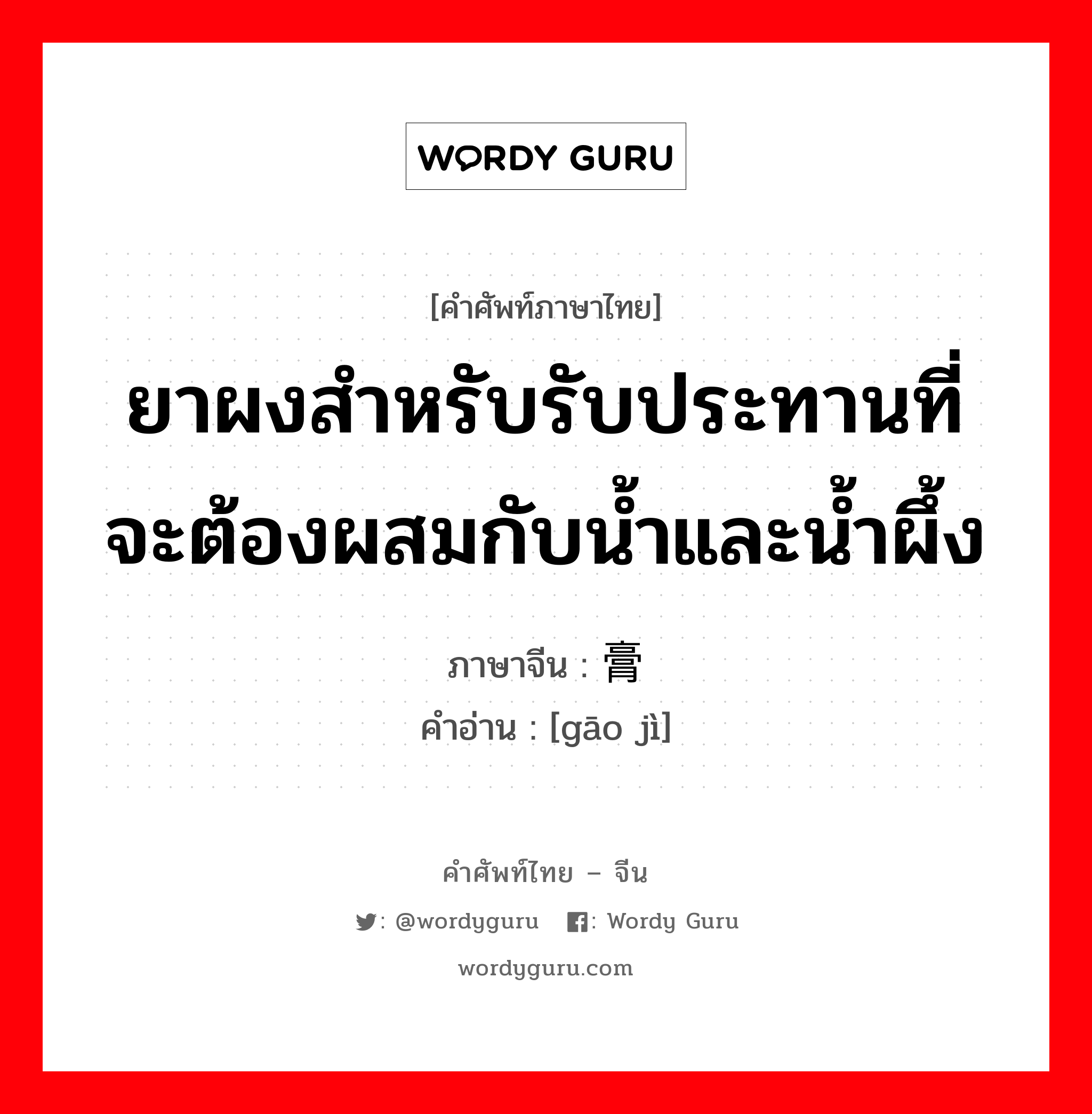 ยาผงสำหรับรับประทานที่จะต้องผสมกับน้ำและน้ำผึ้ง ภาษาจีนคืออะไร, คำศัพท์ภาษาไทย - จีน ยาผงสำหรับรับประทานที่จะต้องผสมกับน้ำและน้ำผึ้ง ภาษาจีน 膏剂 คำอ่าน [gāo jì]