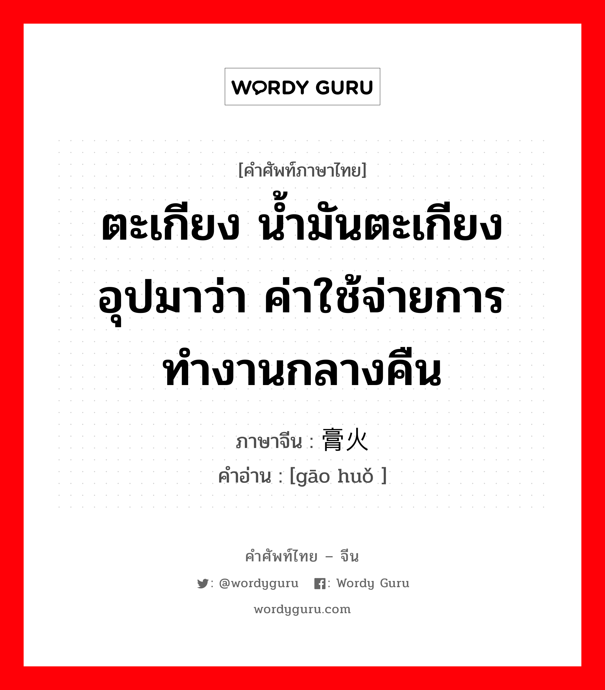 ตะเกียง น้ำมันตะเกียง อุปมาว่า ค่าใช้จ่ายการทำงานกลางคืน ภาษาจีนคืออะไร, คำศัพท์ภาษาไทย - จีน ตะเกียง น้ำมันตะเกียง อุปมาว่า ค่าใช้จ่ายการทำงานกลางคืน ภาษาจีน 膏火 คำอ่าน [gāo huǒ ]