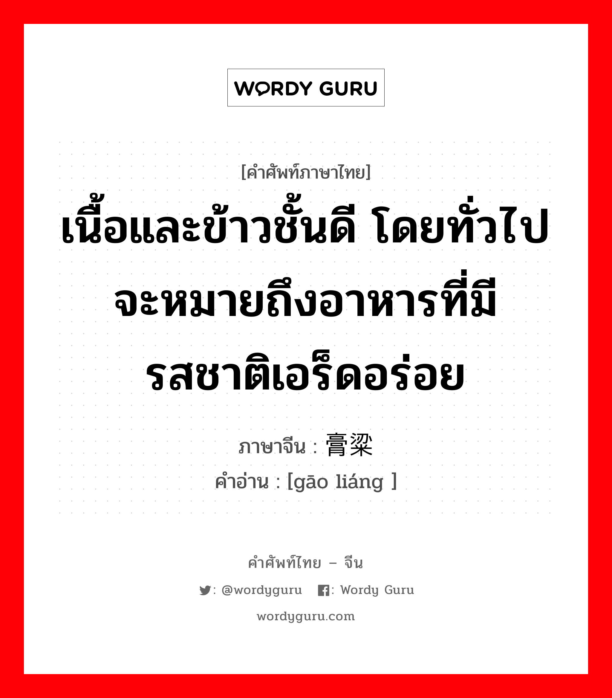 เนื้อและข้าวชั้นดี โดยทั่วไปจะหมายถึงอาหารที่มีรสชาติเอร็ดอร่อย ภาษาจีนคืออะไร, คำศัพท์ภาษาไทย - จีน เนื้อและข้าวชั้นดี โดยทั่วไปจะหมายถึงอาหารที่มีรสชาติเอร็ดอร่อย ภาษาจีน 膏粱 คำอ่าน [gāo liáng ]