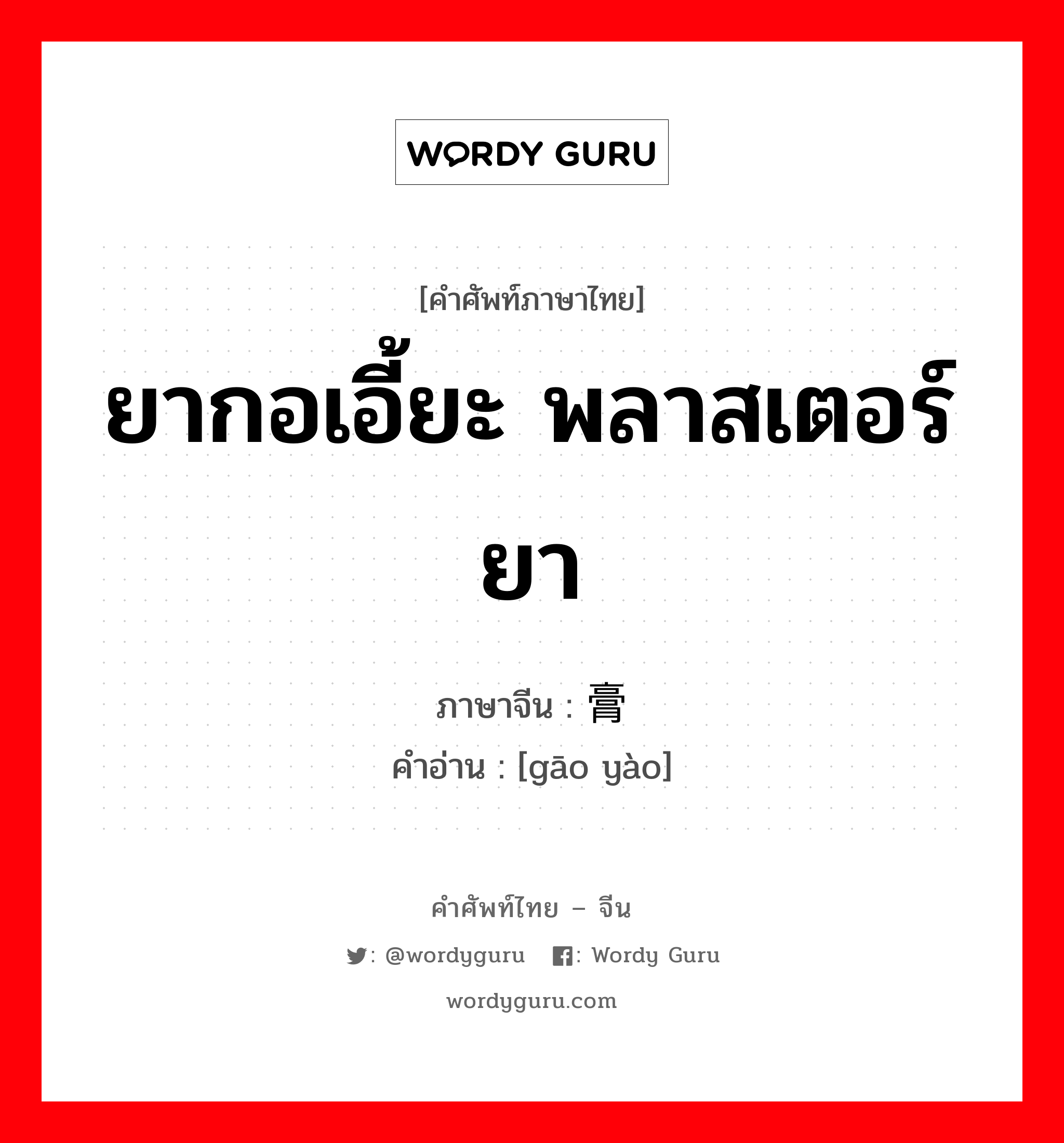 ยากอเอี้ยะ พลาสเตอร์ยา ภาษาจีนคืออะไร, คำศัพท์ภาษาไทย - จีน ยากอเอี้ยะ พลาสเตอร์ยา ภาษาจีน 膏药 คำอ่าน [gāo yào]